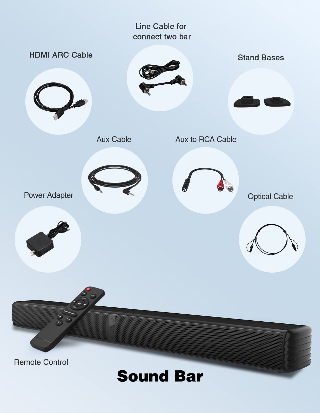 - HDMI ARC Cable
- Line Cable for connect two bar
- Stand Bases
- Aux Cable
- Aux to RCA Cable
- Power Adapter
- Optical Cable
- Remote Control
- Sound Bar