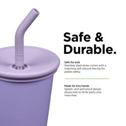Safe & Durable.  
Safe for kids  
Stainless steel straw comes with a matching soft silicone flex-tip for palate safety.  
Made for tiny hands  
Splash- and spill-proof design allows kids to drink easily and mess-free.