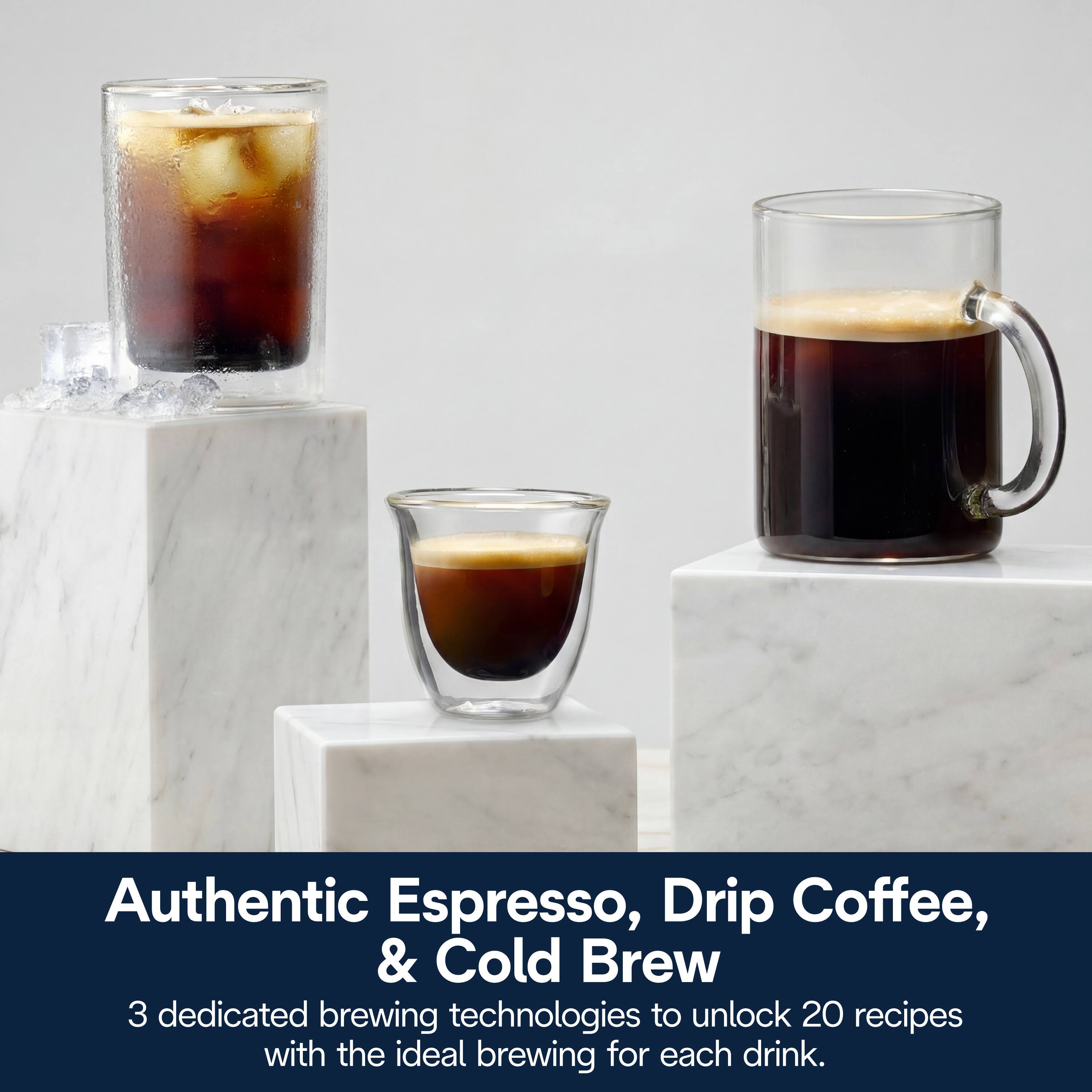 Authentic Espresso, Drip Coffee, & Cold Brew  
3 dedicated brewing technologies to unlock 20 recipes with the ideal brewing for each drink.