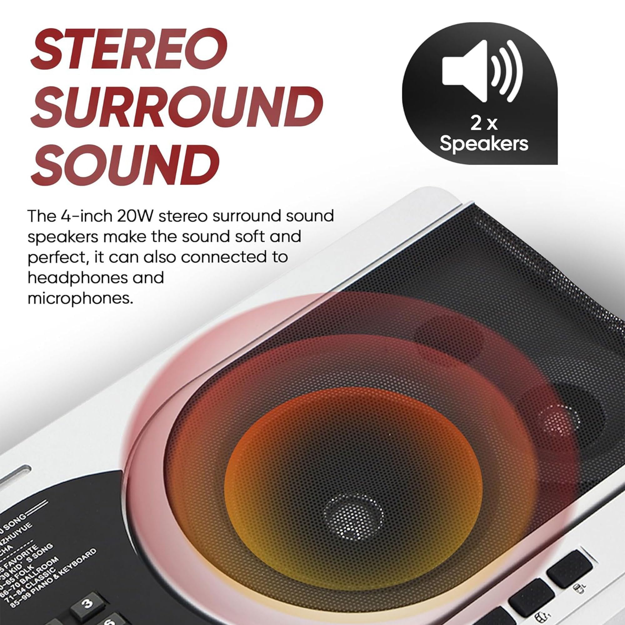 STEREO SURROUND SOUND

The 4-inch 20W stereo surround sound speakers make the sound soft and perfect, it can also connected to headphones and microphones.

2 x Speakers

SONG - SONG ZHUIYUE CHA FAVORITE SONG S KEYBOARD 5 KID FOLK BALLROOM 6C & 66 70 PIANO 71 85-99