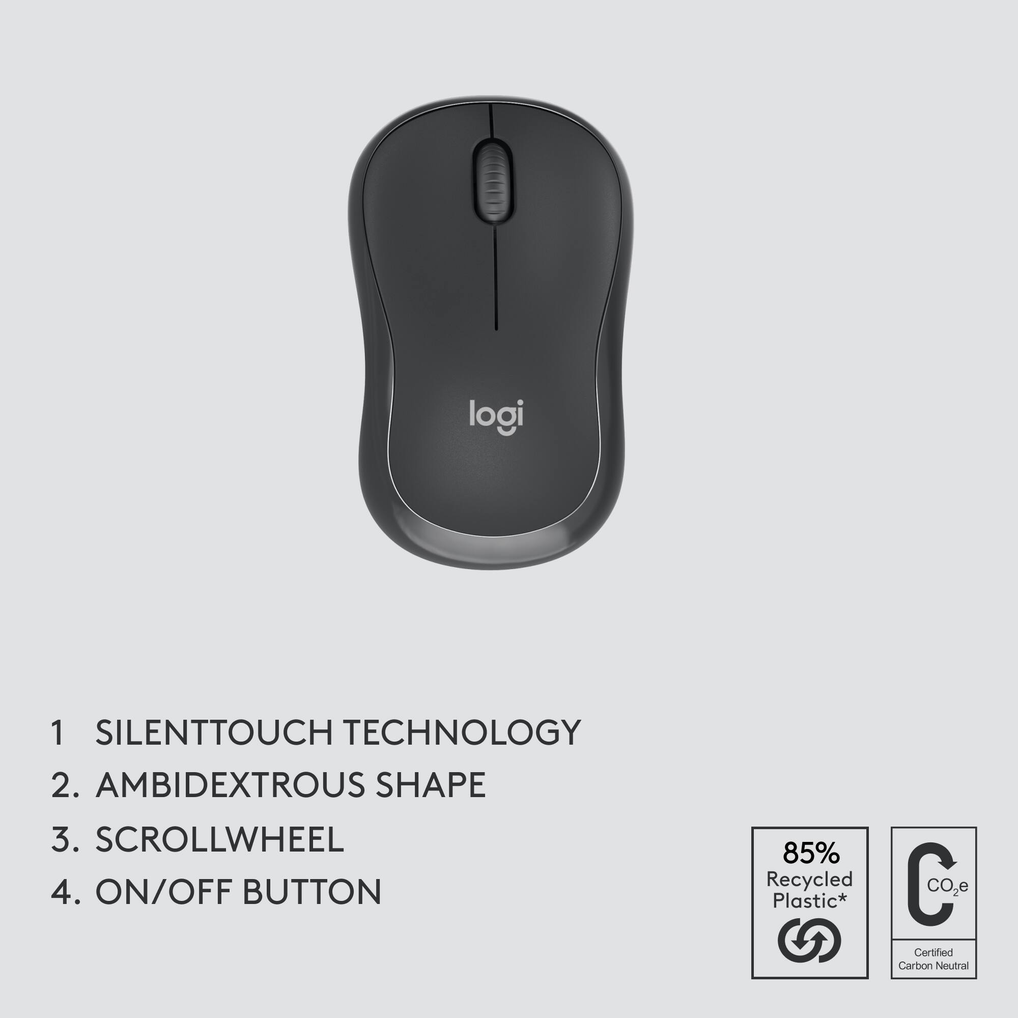 Logi SilentTouch Technology 1. Ambidextrous shape 2. Scrollwheel 3. On/Off button 85% Recycled Plastic* C CO2e Certified Carbon Neutral