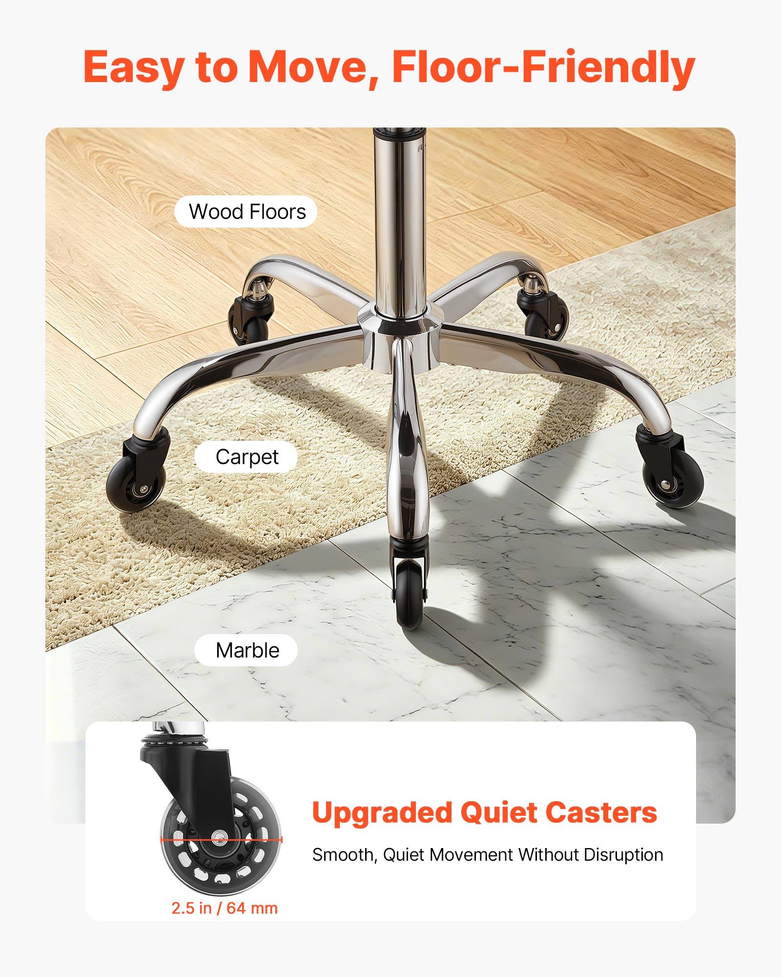 Easy to Move, Floor-Friendly

Wood Floors
Carpet
Marble

Upgraded Quiet Casters
Smooth, Quiet Movement Without Disruption

2.5 in / 64 mm