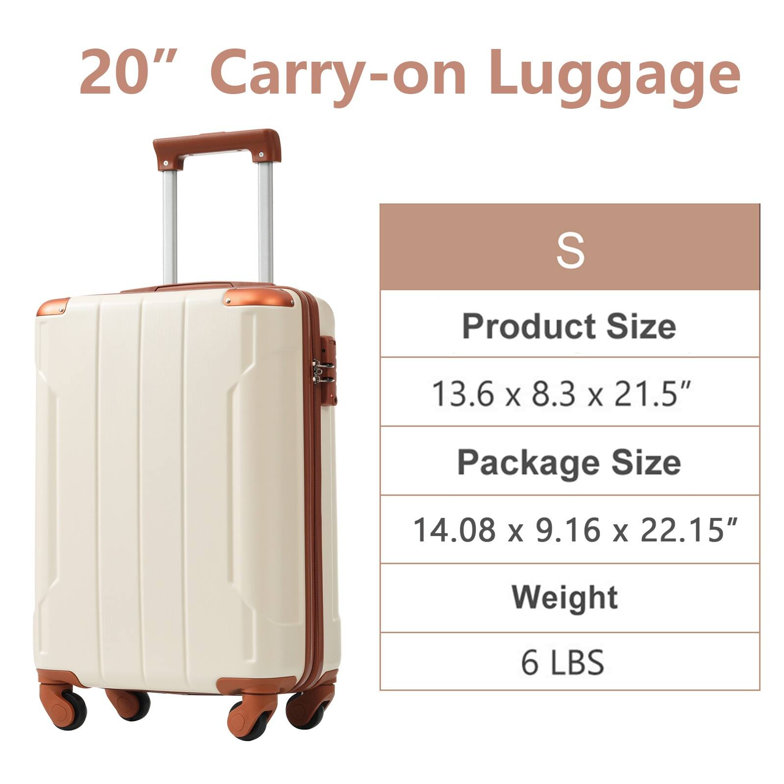 20" Carry-on Luggage

S

Product Size
13.6 x 8.3 x 21.5"

Package Size
14.08 x 9.16 x 22.15"

Weight
6 LBS