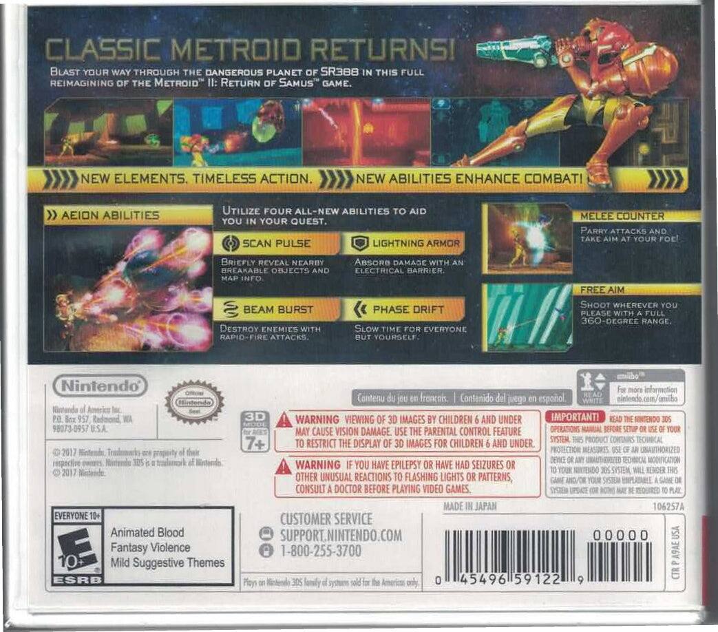 **CLASSIC METROID RETURNS!**

Blast your way through the dangerous planet of SR388 in this full reimaging of the Metroid II: Return of Samus game.

**NEW ELEMENTS. TIMELESS ACTION.**

**NEW ABILITIES ENHANCE COMBAT!**

**AEION ABILITIES**

Utilize four all-new abilities to aid you in your quest:

- **SCAN PULSE**: Briefly reveal nearby breakable objects and map info.
- **BEAM BURST**: Destroy enemies with rapid-fire attacks.
- **PHASE DRIFT**: Slow time for everyone but yourself.
- **LIGHTNING ARMOR**: Absorbs damage with an electrical barrier.

**MELEE COUNTER**: Parry attacks and take aim at your foe!

**FREE AIM**: Shoot wherever you please with full 360-degree range.

---

**Nintendo**

Nintendo of America Inc.
P.O. Box 957, Redmond, WA 98073-0957 U.S.A.
© 2017 Nintendo. Trademarks are property of their respective owners. Nintendo 3DS is a trademark of Nintendo.

**ESRB**

- EVERYONE 10+
- Animated Blood
- Fantasy Violence
