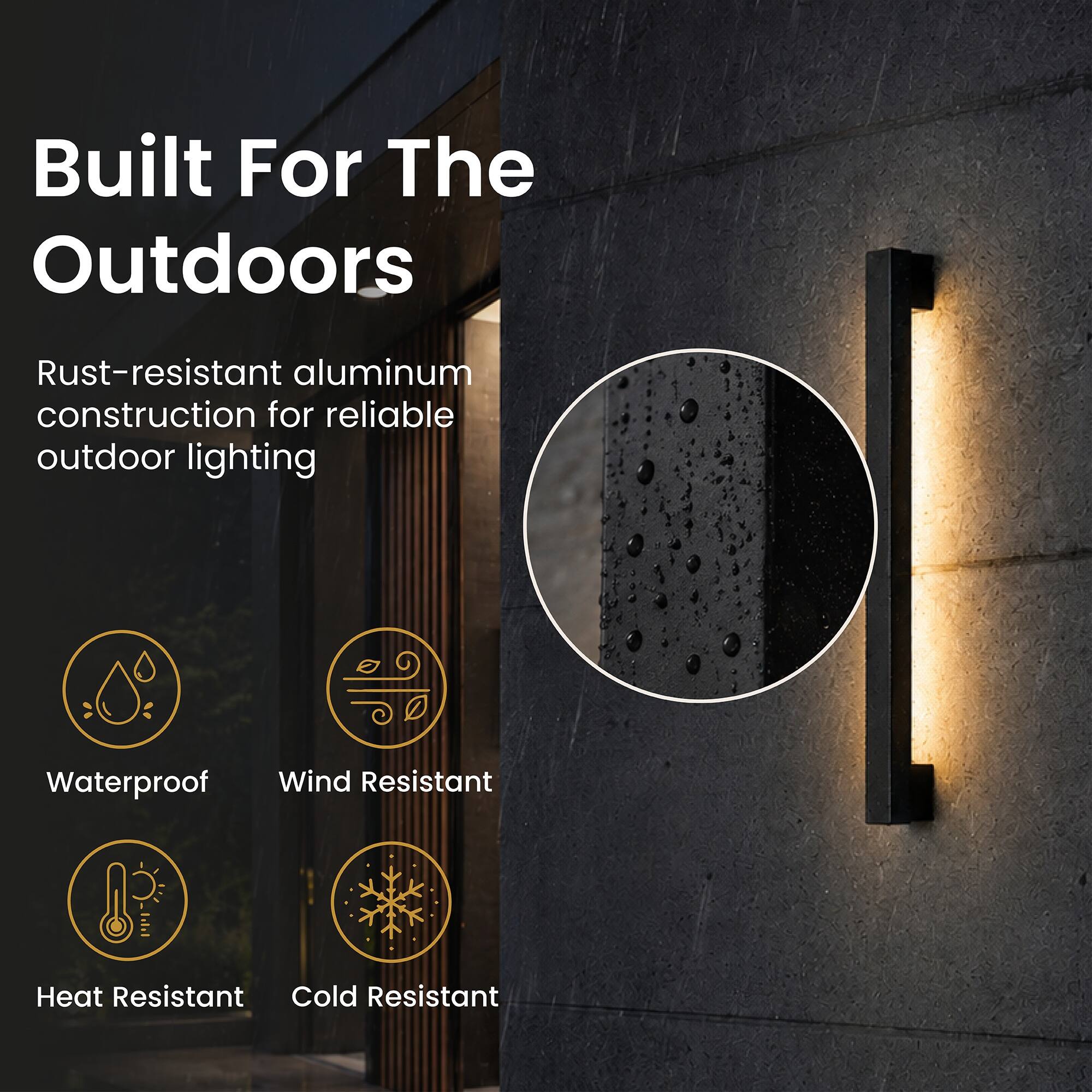 Built For The Outdoors

Rust-resistant aluminum construction for reliable outdoor lighting

Waterproof  
Wind Resistant  
Heat Resistant  
Cold Resistant