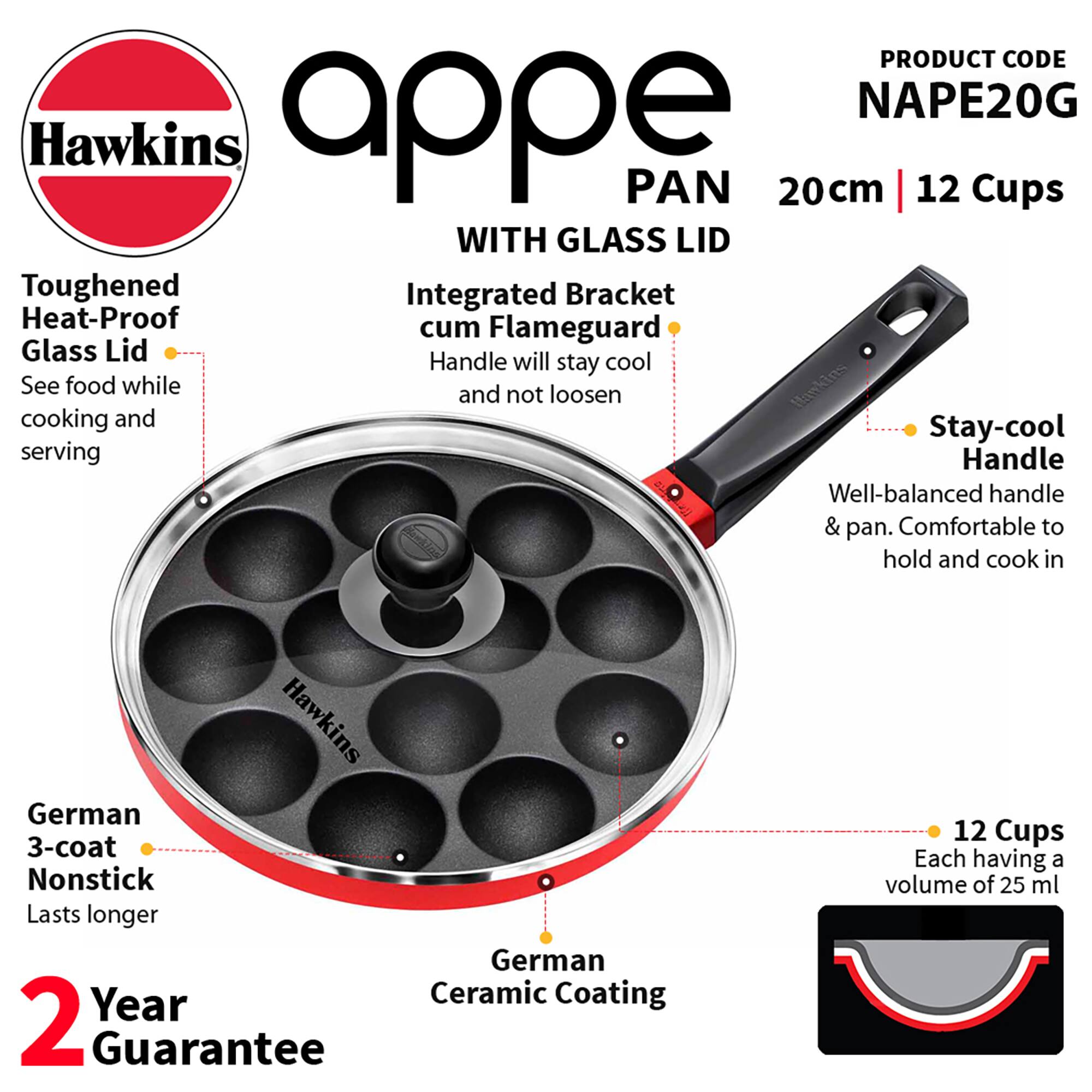 PRODUCT CODE NAPE20G

Hawkins Appe PAN 20cm 12 Cups WITH GLASS LID

- Toughened Heat-Proof Glass Lid
  - See food while cooking and serving

- Integrated Bracket cum Flameguard
  - Handle will stay cool and not loosen

- Stay-cool Handle
  - Well-balanced handle & pan. Comfortable to hold and cook in

- German 3-coat Nonstick
  - Lasts longer

- German Ceramic Coating

- 12 Cups
  - Each having a volume of 25 ml

- 2 Year Guarantee