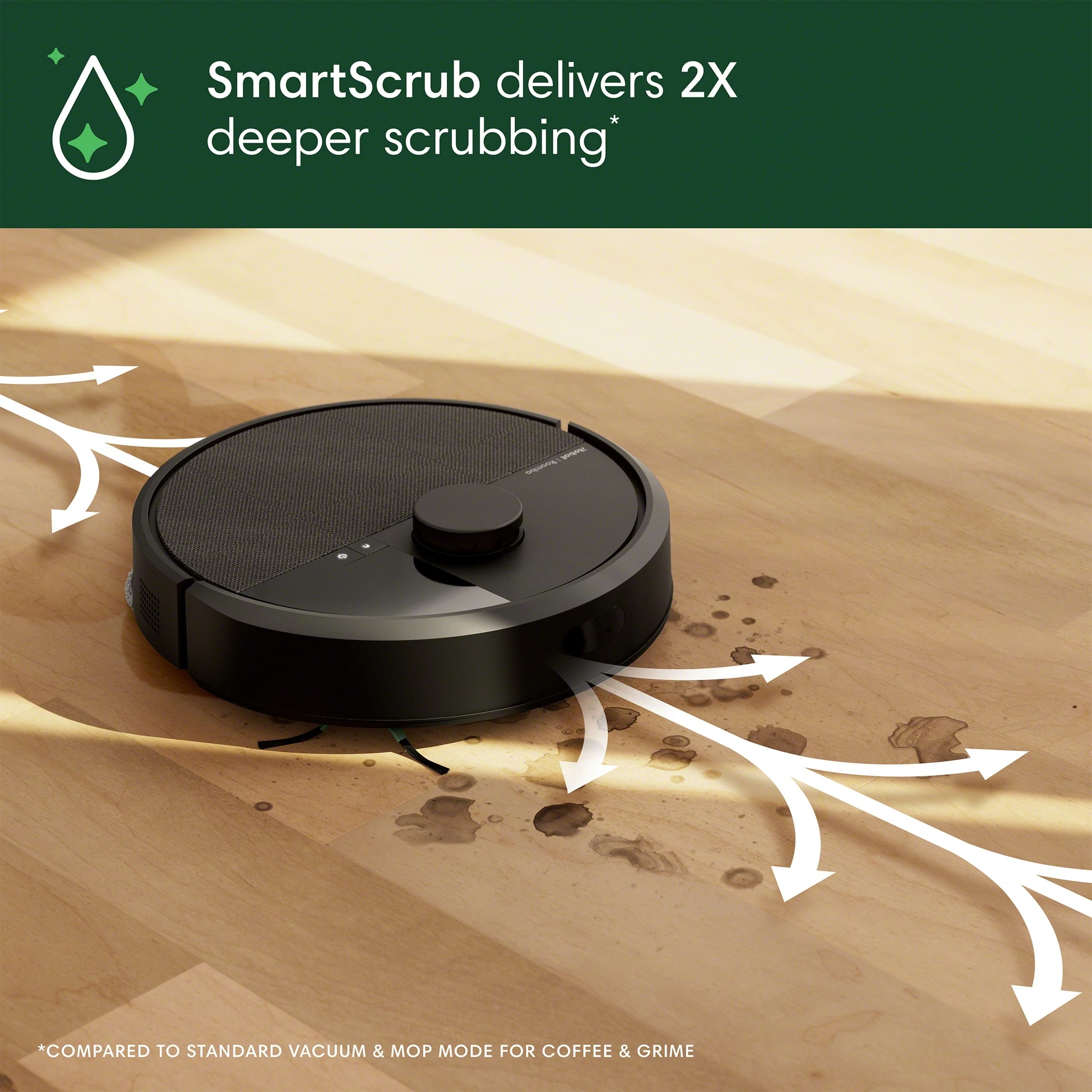 SmartScrub delivers 2X deeper scrubbing compared to standard vacuum and mop modes for coffee and grime.