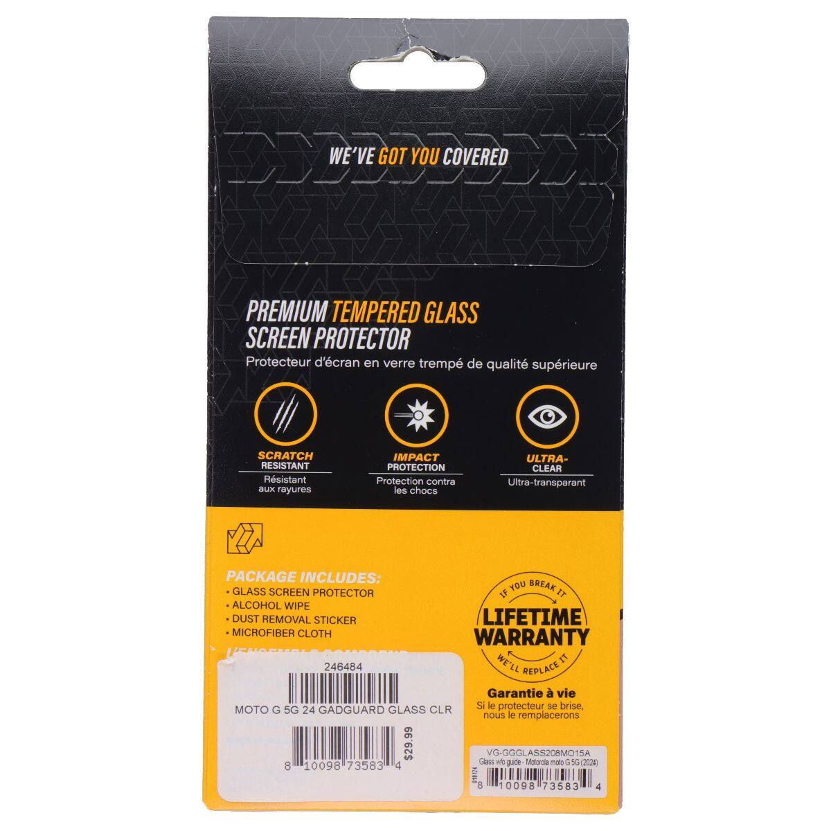 WE'VE GOT YOU COVERED PREMIUM TEMPERED GLASS SCREEN PROTECTOR  
Protecteur d'écran en verre trempé de qualité supérieure  
SCRATCH RESISTANT  
Résistant aux rayures  
IMPACT PROTECTION  
Protection contre les chocs  
ULTRA-CLEAR  
Ultra-transparent  

PACKAGE INCLUDES:  
- GLASS SCREEN PROTECTOR  
- ALCOHOL WIPE  
- DUST REMOVAL STICKER  
- MICROFIBER CLOTH  

LIFETIME WARRANTY  
WE'LL REPLACE IT  
Garantie à vie  
Si le protecteur se brise, nous le remplacerons  

MOTO G 5G 24 GADGUARD GLASS CLR  
VG-GGGLASS208MO15A  
Glas de guide - Motorola moto g 5G (2021)