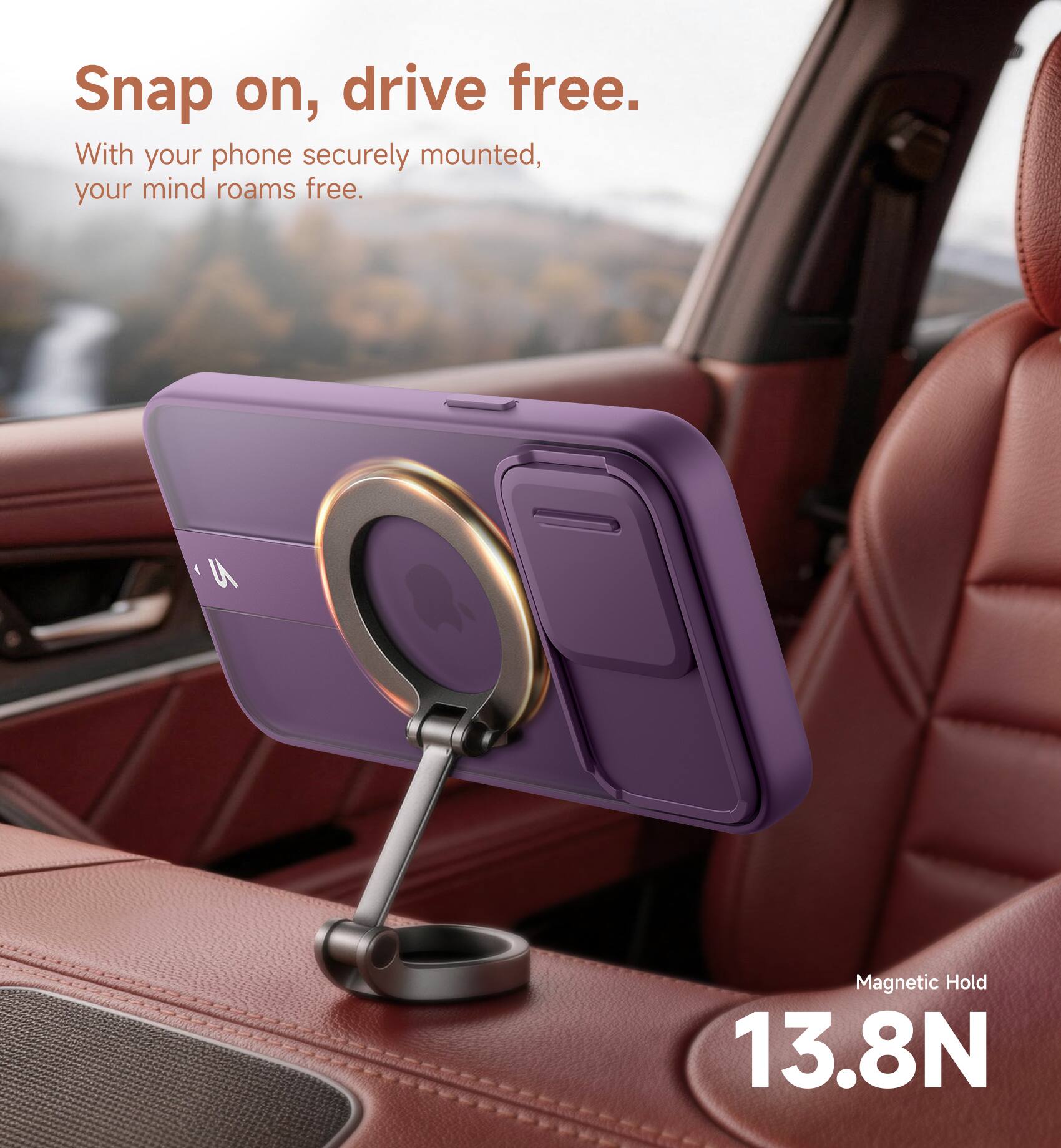 Snap on, drive free.  
With your phone securely mounted, your mind roams free.  

Magnetic Hold 13.8N