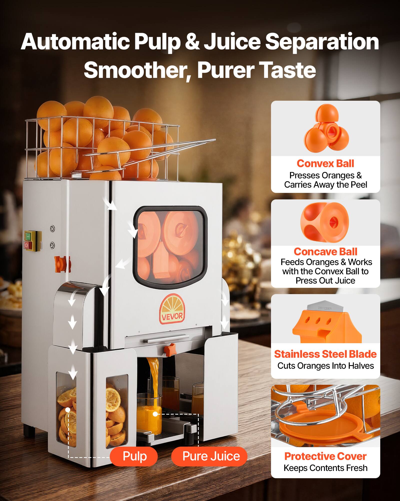 Automatic Pulp & Juice Separation  
Smoother, Purer Taste  

Convex Ball  
Presses Oranges & Carries Away the Peel  

Concave Ball  
Feeds Oranges & Works with the Convex Ball to Press Out Juice  

VEVOR Stainless Steel Blade  
Cuts Oranges Into Halves  

Protective Cover  
Keeps Contents Fresh