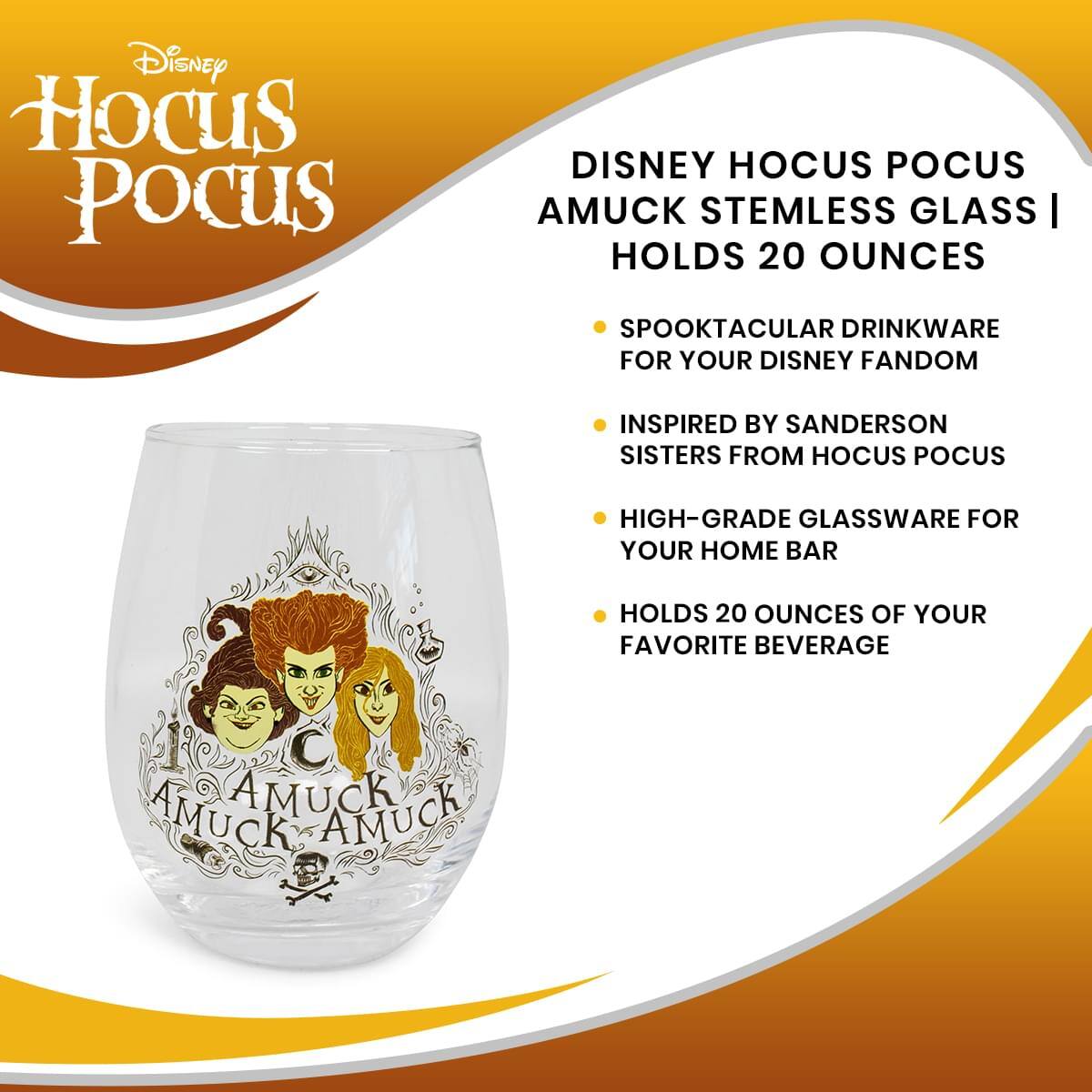 Disney Hocus Pocus

Disney Hocus Pocus Amuck Stemless Glass | Holds 20 Ounces

- Spooktacular drinkware for your Disney fandom
- Inspired by Sanderson Sisters from Hocus Pocus
- High-grade glassware for your home bar
- Holds 20 ounces of your favorite beverage

Amuck Amuck Amuck