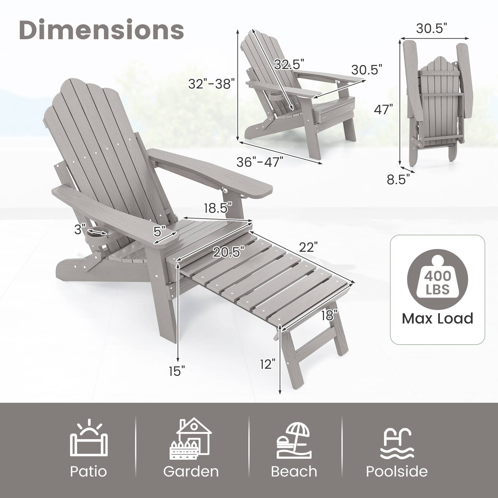 Dimensions: 30.5", 32"-38", 32.5", 30.5", 47", 36"-47", 8.5", 3", 5", 18.5", 20.5", 22", 18", 15", 12"

Max Load: 400 LBS

Locations: Patio, Garden, Beach, Poolside
