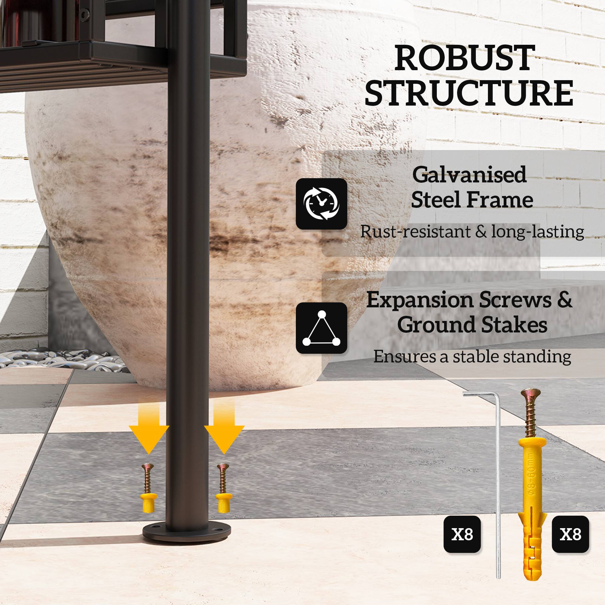 ROBUST STRUCTURE
Galvanised Steel Frame
Rust-resistant & long-lasting
Expansion Screws & Ground Stakes
Ensures a stable standing
X8 X8