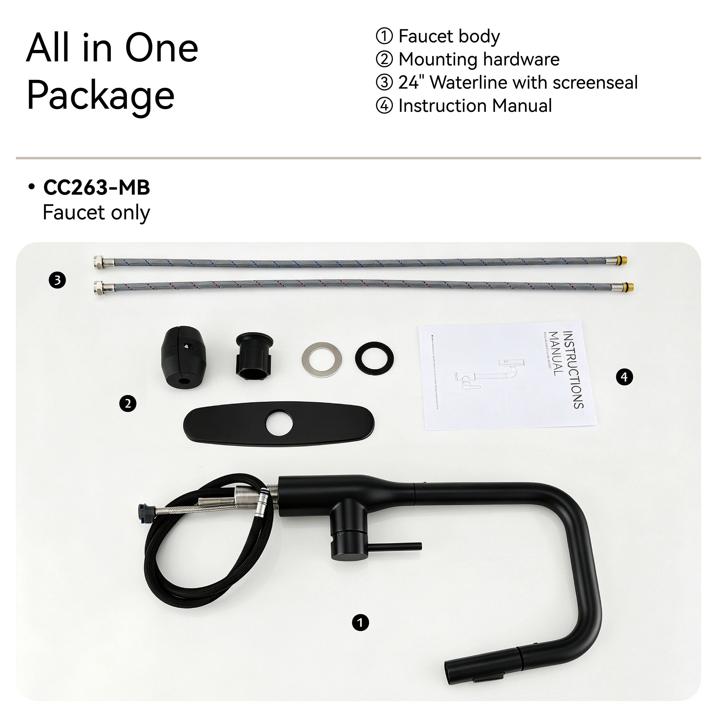 All in One Package

1. Faucet body
2. Mounting hardware
3. 24" Waterline with screenseal
4. Instruction Manual

CC263-MB Faucet only