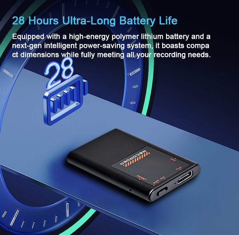 28 Hours Ultra-Long Battery Life

Equipped with a high-energy polymer lithium battery and a next-gen intelligent power-saving system, it boasts compact dimensions while fully meeting all your recording needs.