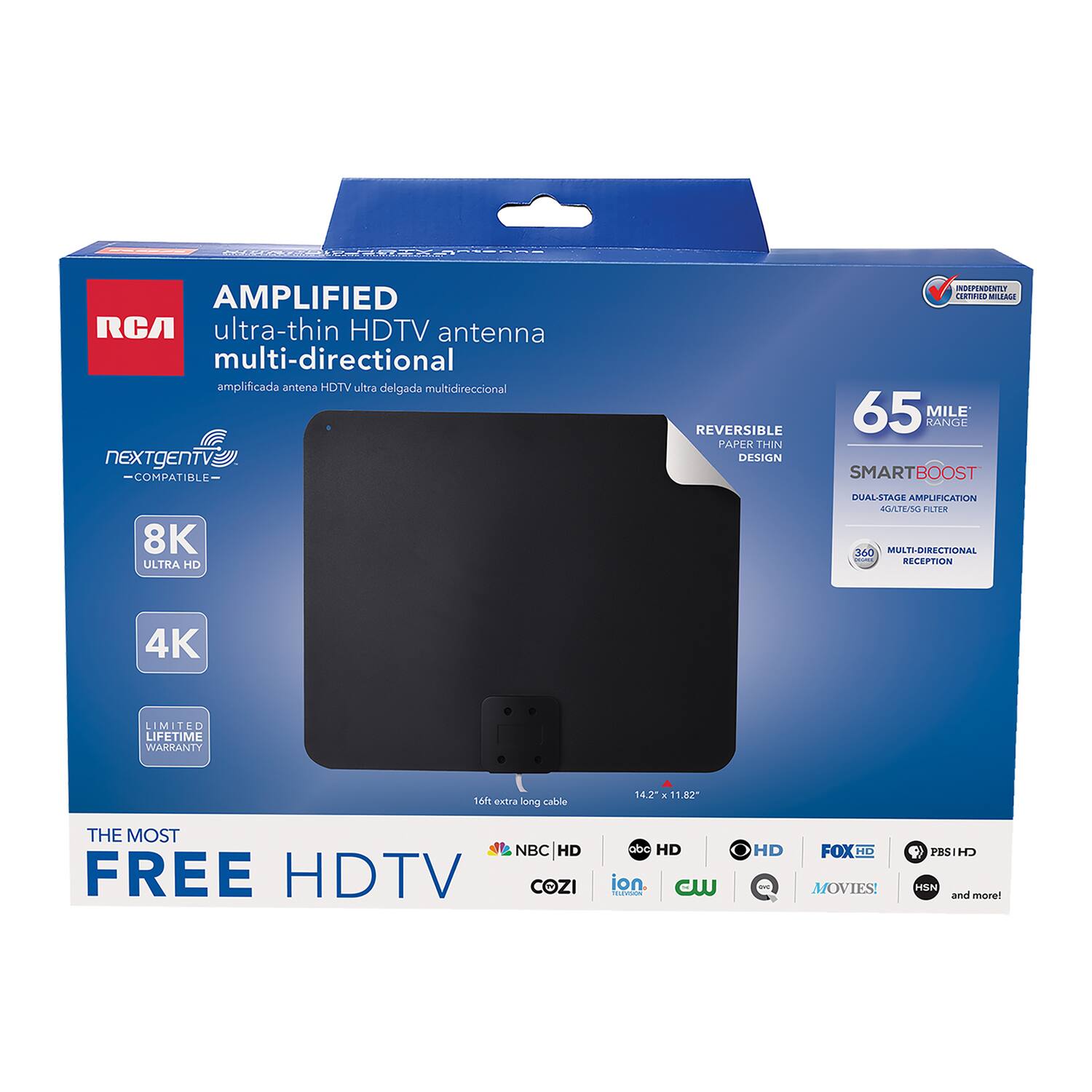 AMPLIFIED RCA ultra-thin HDTV antenna multi-directional  
amplificada antena HDTV ultra delgada multidireccional  
nEXTgENTV COMPATIBLE  
REVERSIBLE PAPER THIN DESIGN  
65 MILE RANGE  
SMARTBOOST  
8K ULTRA HD  
DUAL-STAGE AMPLIFICATION  
MEA FLER 250  
MULTI-DIRECTIONAL RECEPTION  
4K  
LIMITED LIFETIME WARRANTY  
16ft extra long cable  
14.2" x 11.82"  
THE MOST FREE HDTV  
NBC | HD  
COZI abc HD  
FOX HD  
MOVIES  
HSN and more!