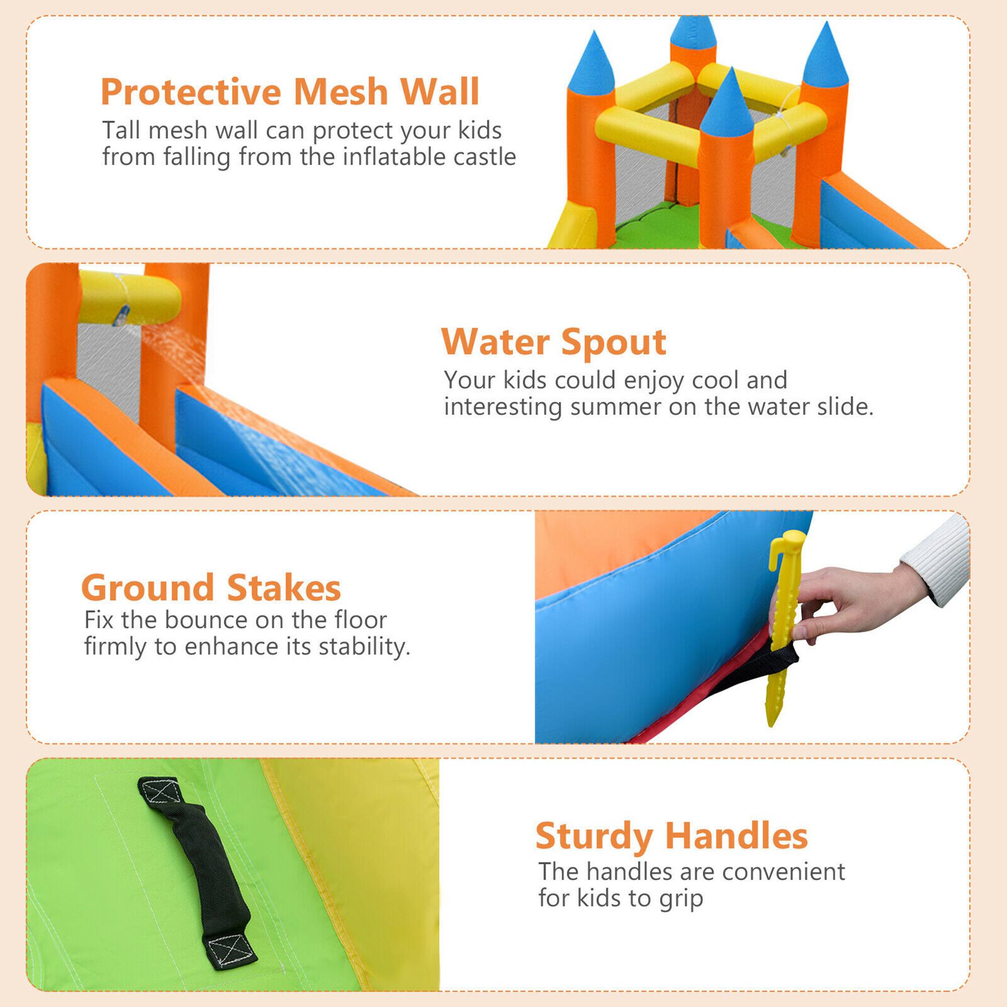 Protective Mesh Wall  
Tall mesh wall can protect your kids from falling from the inflatable castle.

Water Spout  
Your kids could enjoy cool and interesting summer on the water slide.

Ground Stakes  
Fix the bounce on the floor firmly to enhance its stability.

Sturdy Handles  
The handles are convenient for kids to grip.