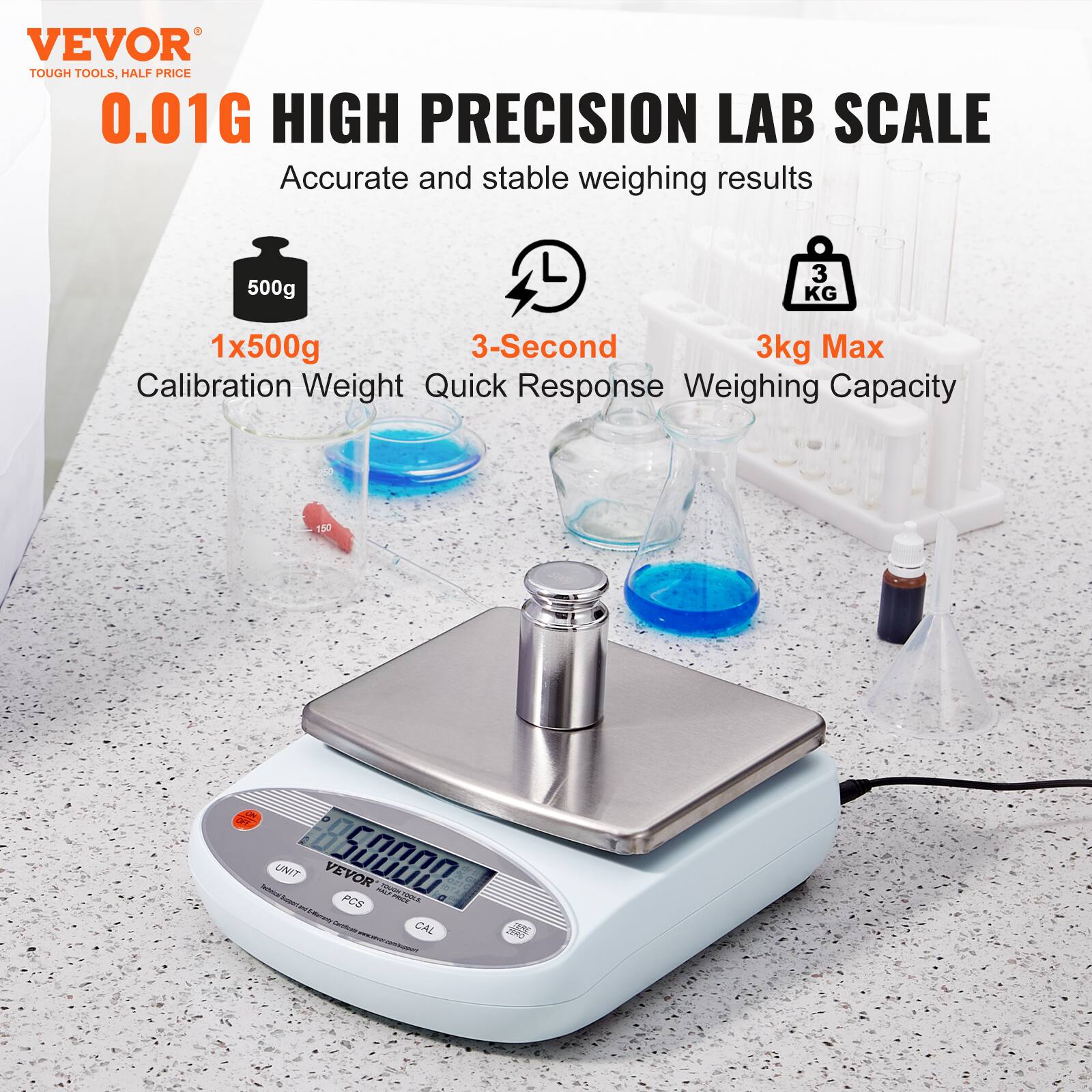 VEVOR  
TOUGH TOOLS, HALF PRICE  

0.01G HIGH PRECISION LAB SCALE  
Accurate and stable weighing results  

1x500g Calibration Weight  
3-Second Quick Response  
3kg Max Weighing Capacity  

500g  
3kg  

VEVOR  
UNIT  
PCS  
CAL