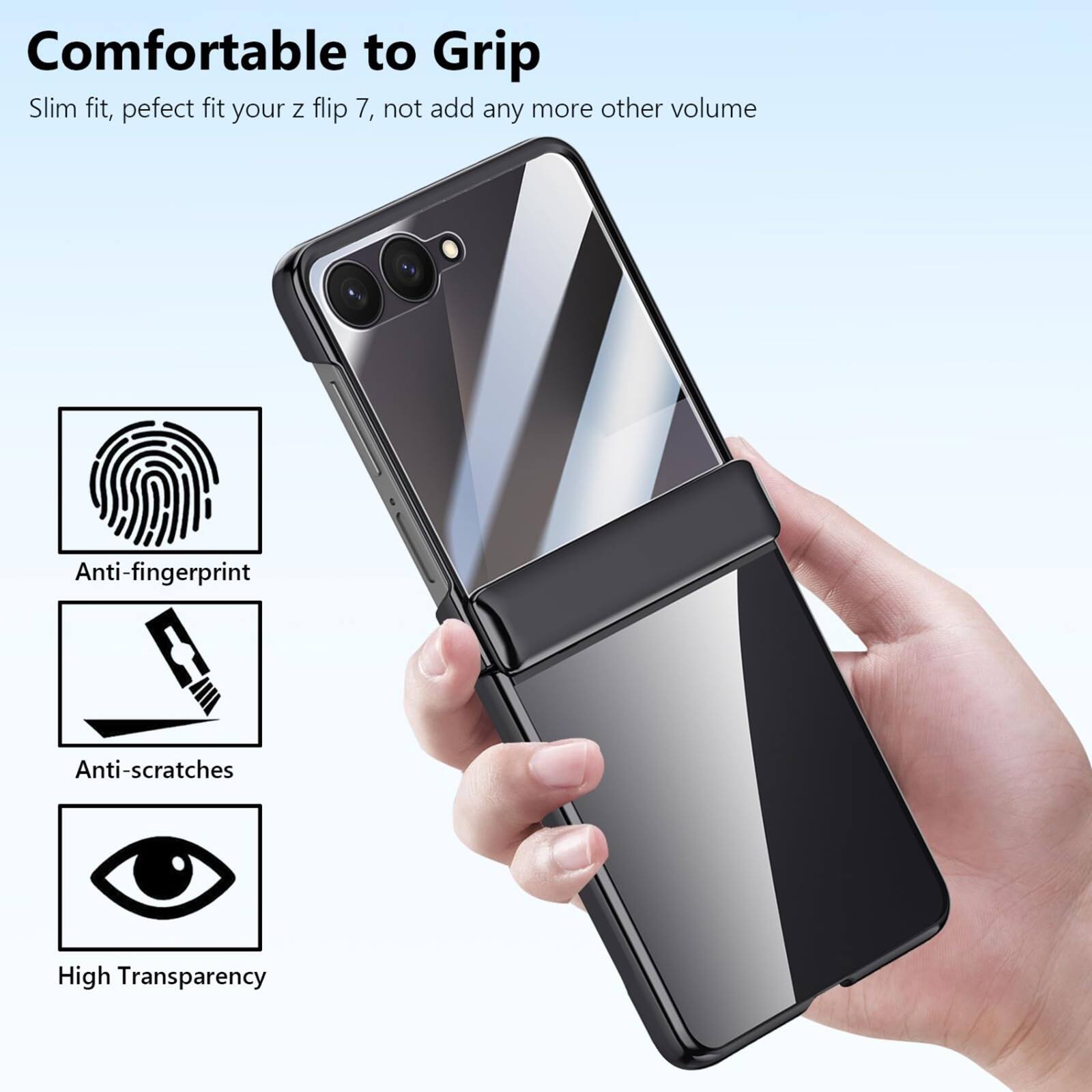 Comfortable to Grip  
Slim fit, perfect fit your z flip 7, not add any more other volume  
Anti-fingerprint  
Anti-scratches  
High Transparency
