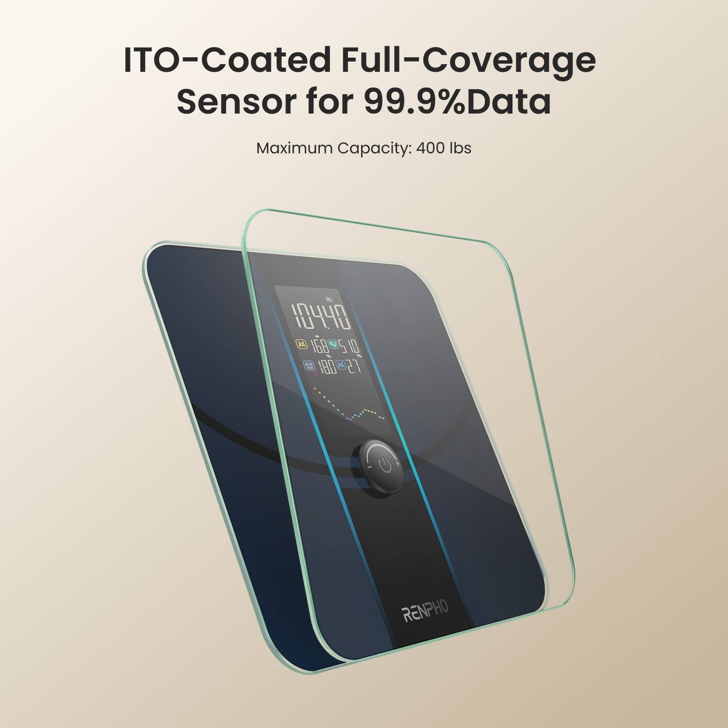 ITO-Coated Full-Coverage Sensor for 99.9% Data  
Maximum Capacity: 400 lbs  
RENPHO