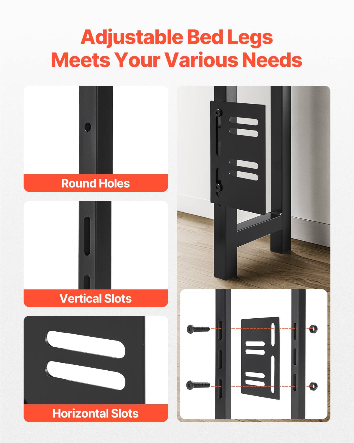 Adjustable Bed Legs  
Meets Your Various Needs  

Round Holes  
Vertical Slots  
Horizontal Slots