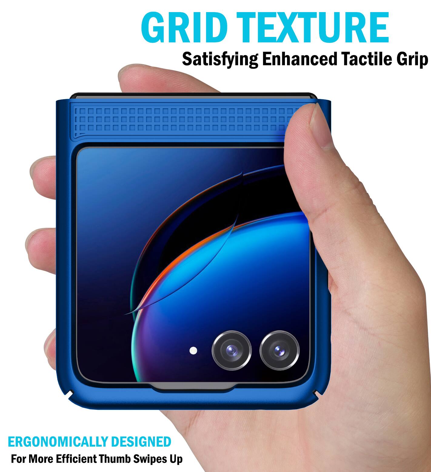 GRID TEXTURE  
Satisfying Enhanced Tactile Grip  

ERGONOMICALLY DESIGNED  
For More Efficient Thumb Swipes Up