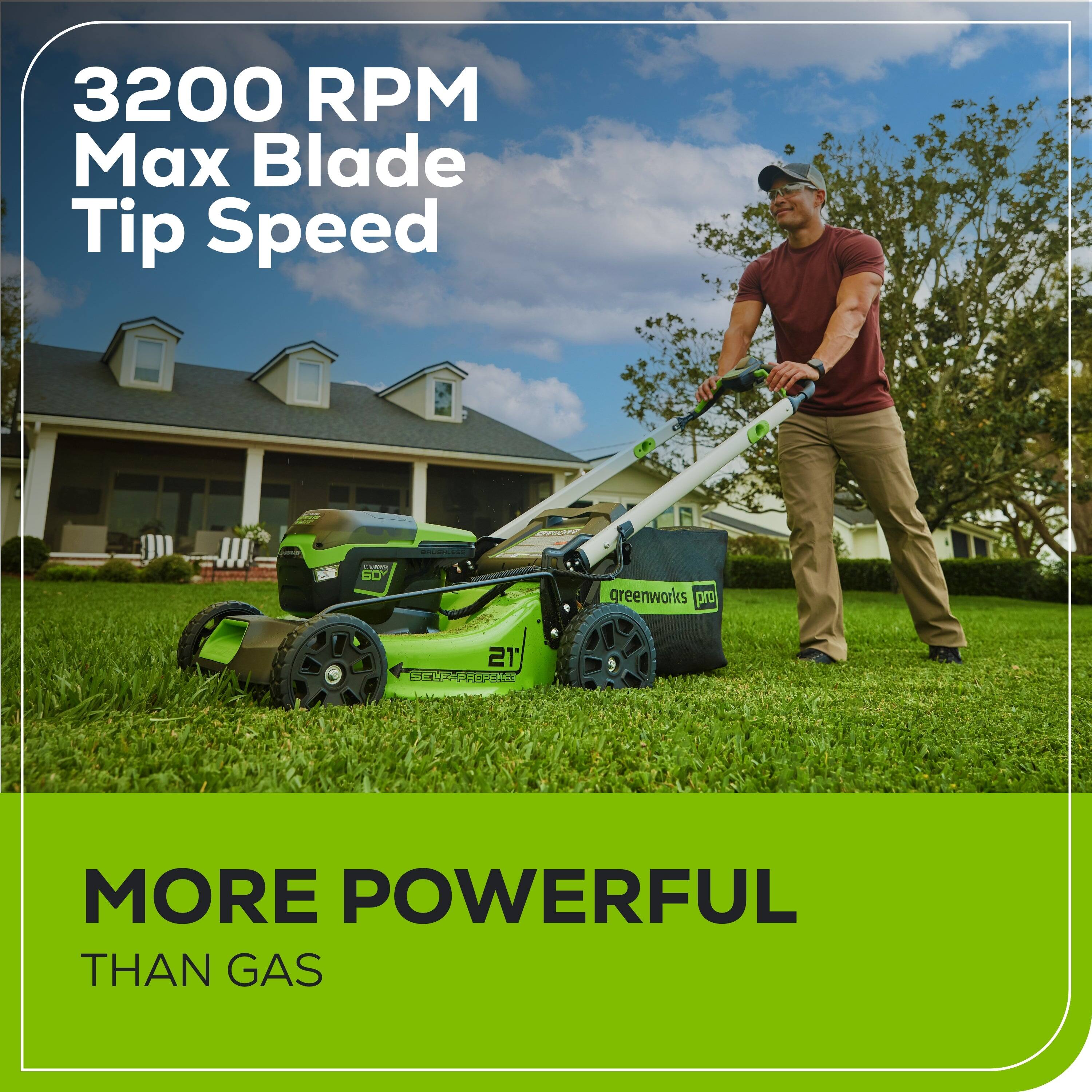 3200 RPM Max Blade Tip Speed

greenworks pro 21

MORE POWERFUL THAN GAS
