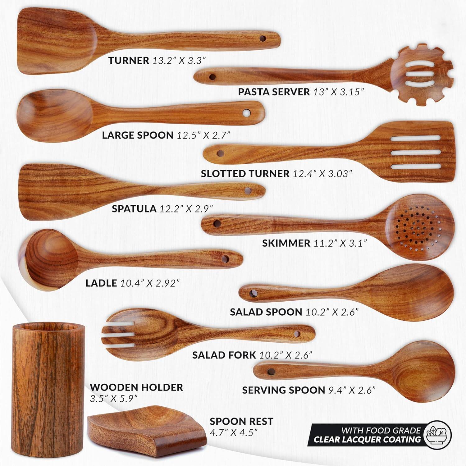 - TURNER 13.2" X 3.3"
- PASTA SERVER 13" X 3.15"
- LARGE SPOON 12.5" X 2.7"
- SLOTTED TURNER 12.4" X 3.03"
- SPATULA 12.2" X 2.9"
- SKIMMER 11.2" X 3.1"
- LADLE 10.4" X 2.92"
- SALAD SPOON 10.2" X 2.6"
- SALAD FORK 10.2" X 2.6"
- WOODEN HOLDER 3.5" X 5.9"
- SERVING SPOON 9.4" X 2.6"
- SPOON REST 4.7" X 4.5"
- WITH FOOD GRADE CLEAR LACQUER COATING