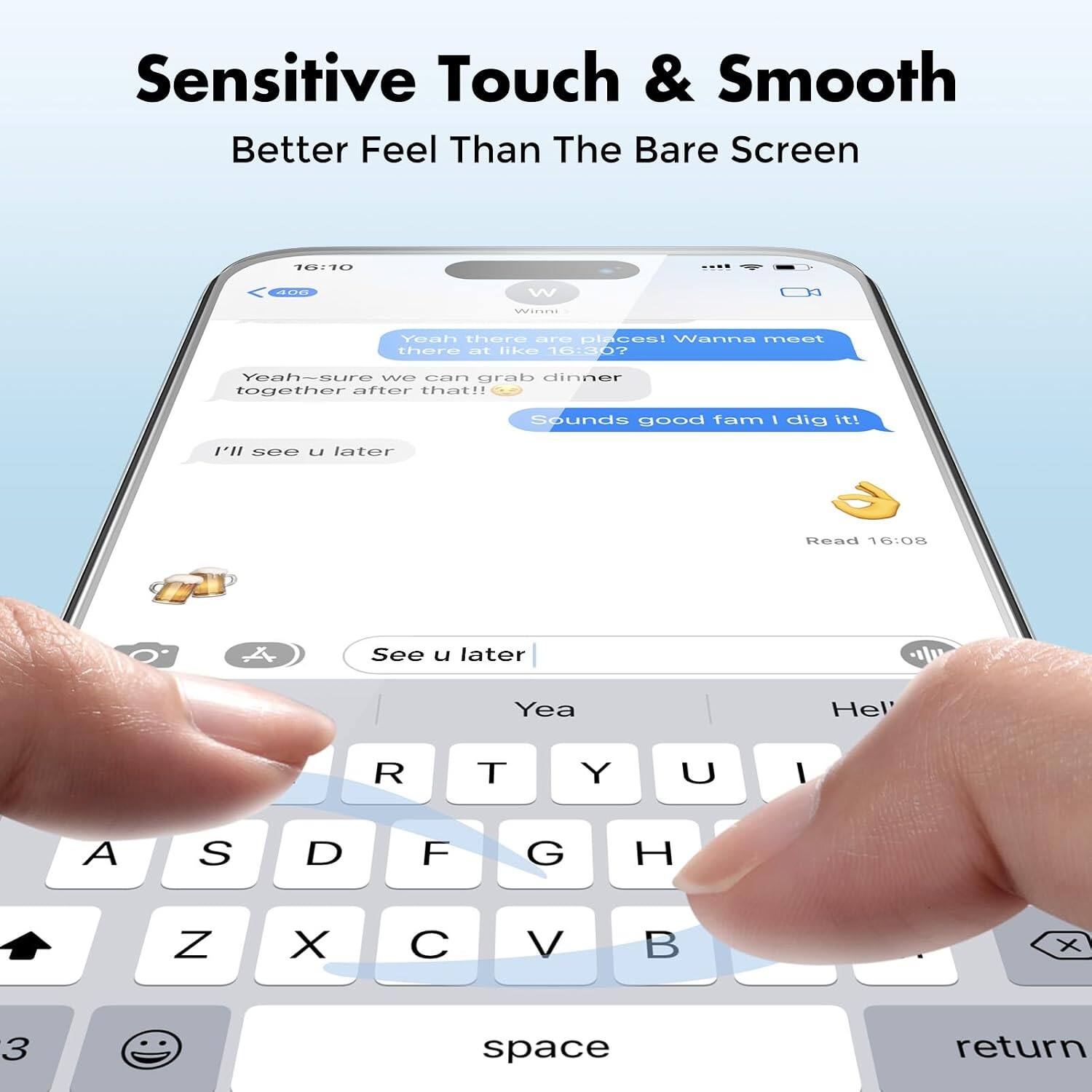 Sensitive Touch & Smooth  
Better Feel Than The Bare Screen  

16:10  
406  
W  
Winni  
Yeah there are places! Wanna meet there at like 16:30?  
Yeah-sure we can grab dinner together after that!!  
Sounds good fam I dig it!  
I'll see u later  

Read 16:08  
A  
See later  
Yea  
Hell  

T  
Y  
U  
I  
A  
S  
D  
F  
G  
H  
Z  
X  
C  
V  
B  
X  
3  
space  
return