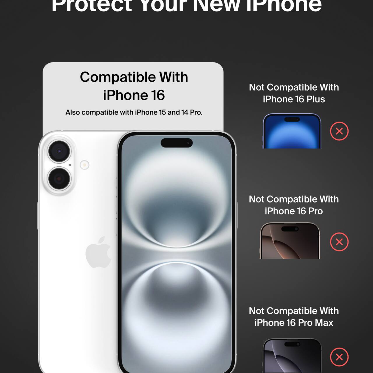 Protect Your New iPhone

Compatible With iPhone 16  
Also compatible with iPhone 15 and 14 Pro.

Not Compatible With  
- iPhone 16 Plus  
- iPhone 16 Pro  
- iPhone 16 Pro Max