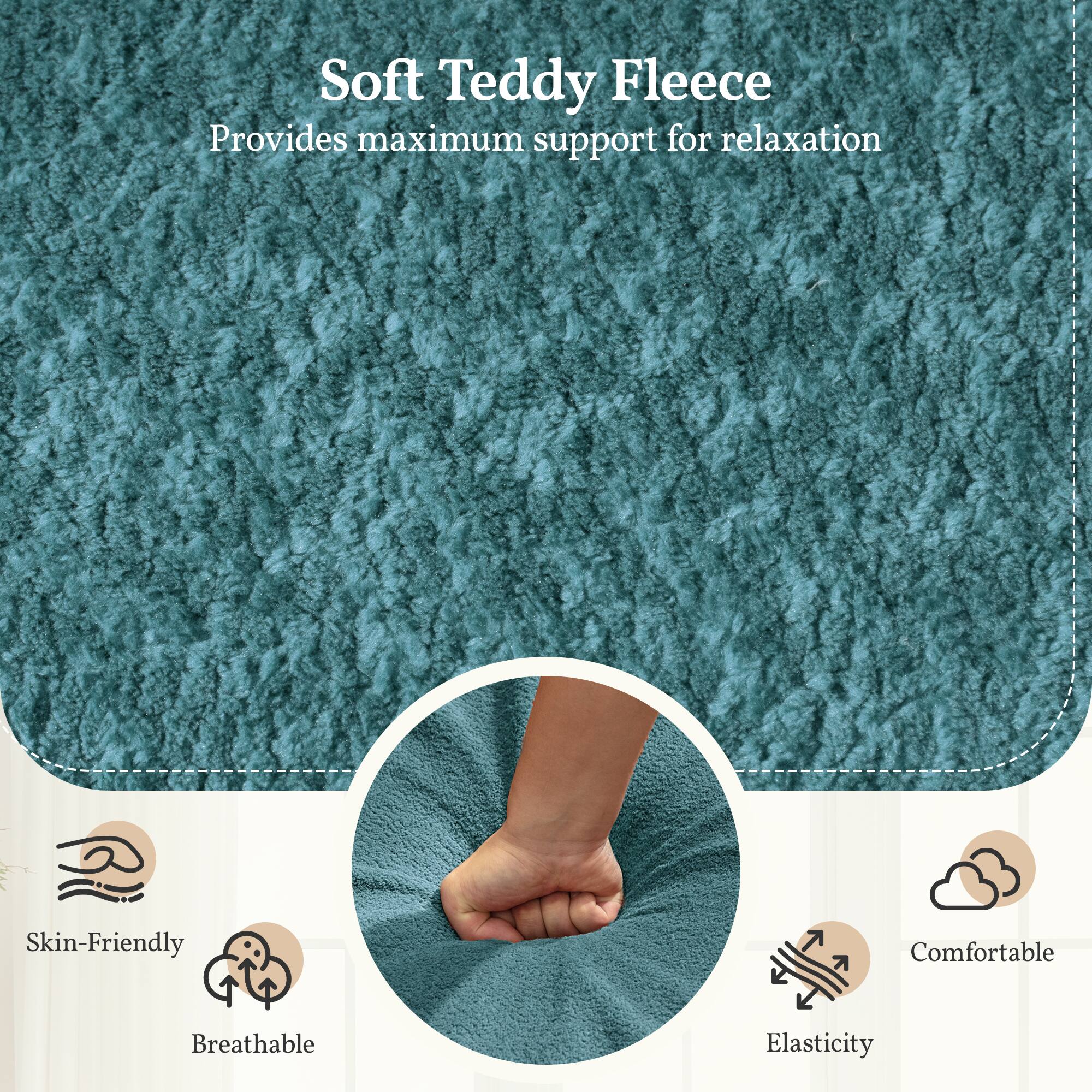 Soft Teddy Fleece  
Provides maximum support for relaxation  

- Skin-Friendly  
- Breathable  
- Comfortable  
- Elasticity