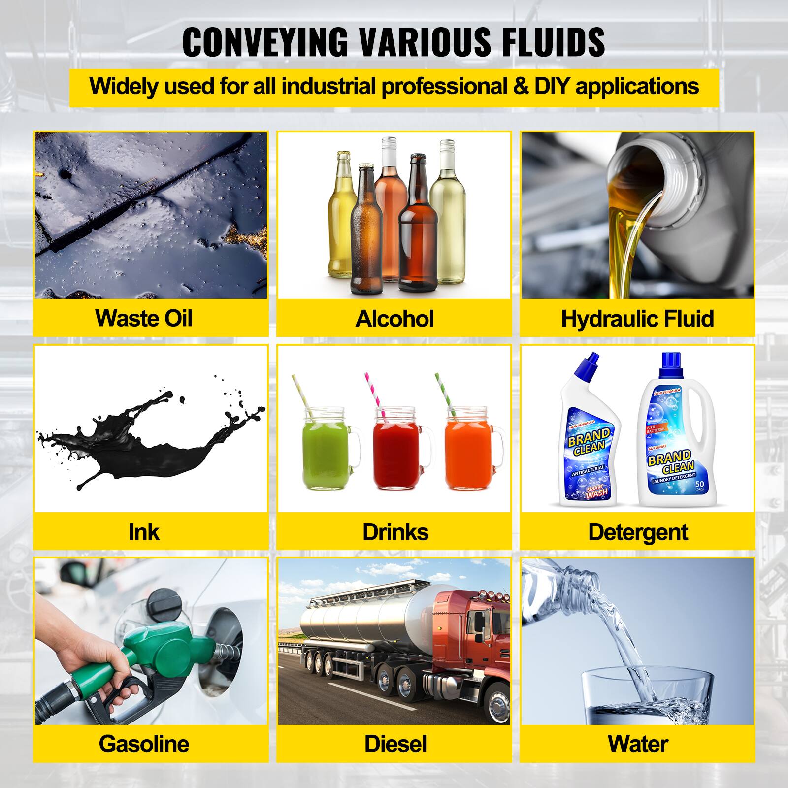 CONVEYING VARIOUS FLUIDS  
Widely used for all industrial professional & DIY applications  

- Waste Oil  
- Alcohol  
- Hydraulic Fluid  
- Ink  
- Drinks  
- Detergent  
- Gasoline  
- Diesel  
- Water