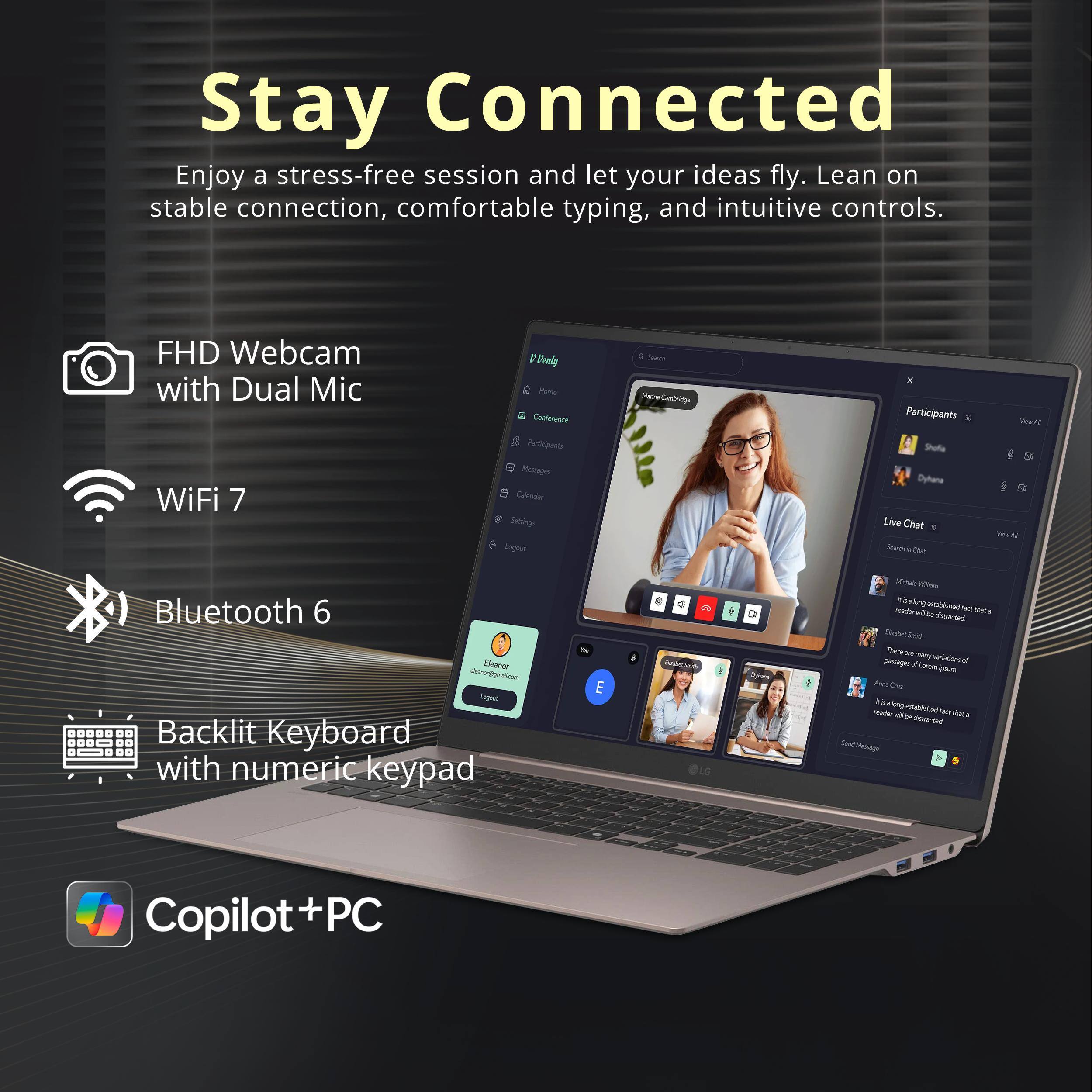 Stay Connected  
Enjoy a stress-free session and let your ideas fly. Lean on stable connection, comfortable typing, and intuitive controls.  

FHD Webcam with Dual Mic  
WiFi 7  
Bluetooth 6  
Backlit Keyboard with numeric keypad  
Copilot + PC