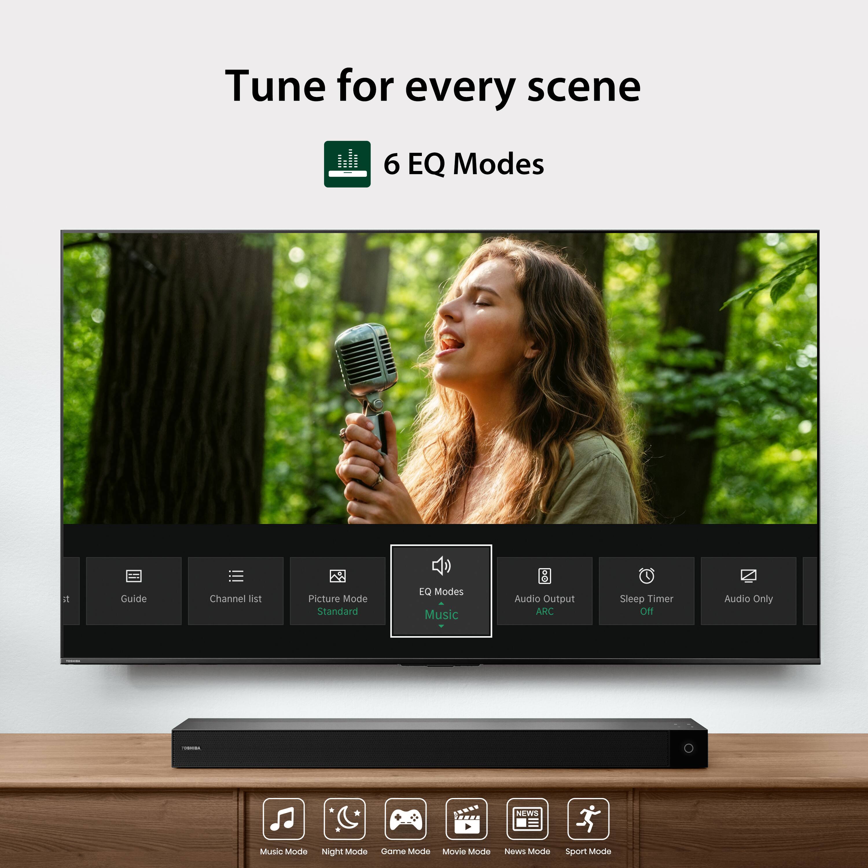 Tune for every scene

6 EQ Modes

Guide
Channel list
Picture Mode Standard
EQ Modes Music
Audio Output ARC
Sleep Timer Off
Audio Only

Music Mode
Night Mode
Game Mode
Movie Mode
News Mode
Sport Mode