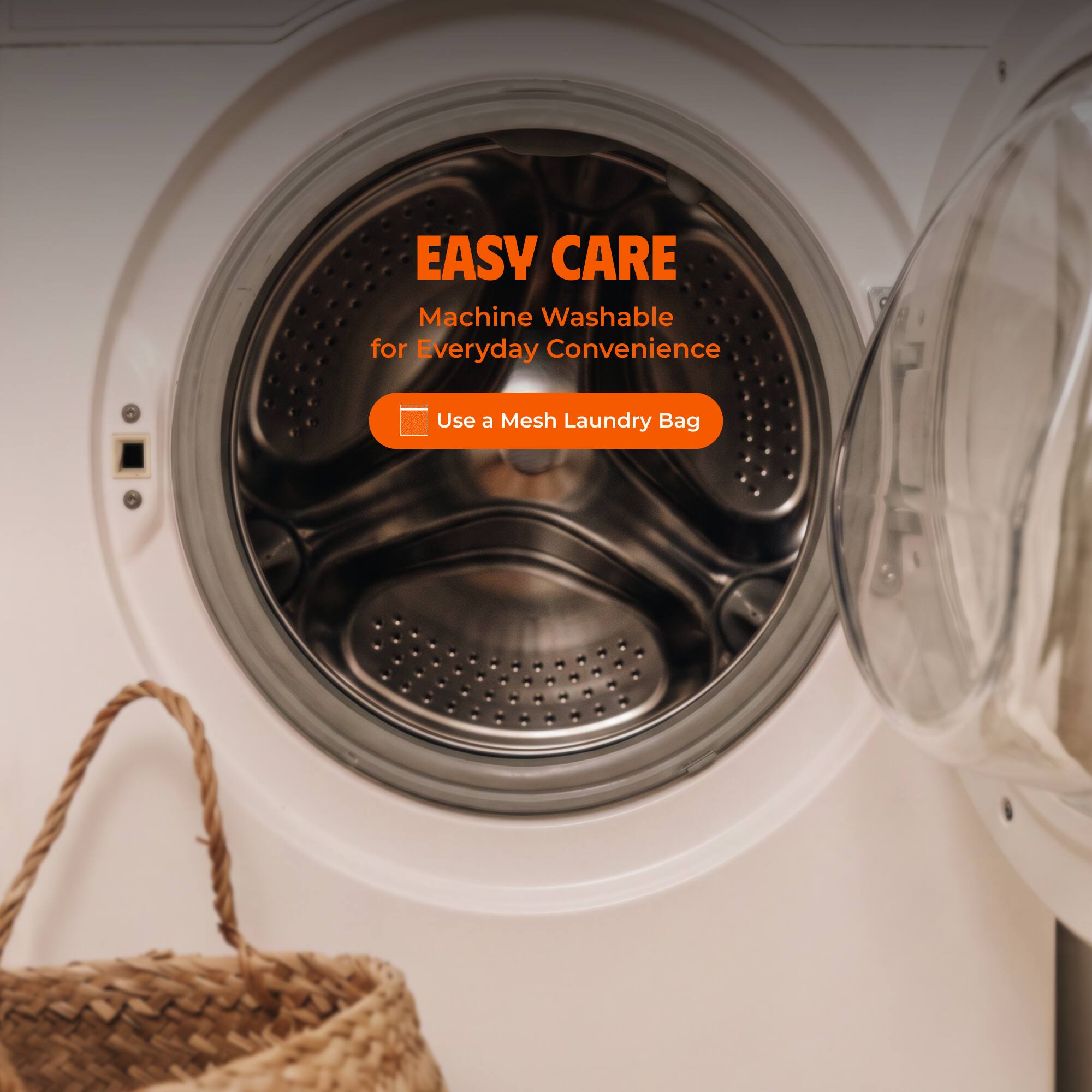 EASY CARE  
Machine Washable for Everyday Convenience  
Use a Mesh Laundry Bag