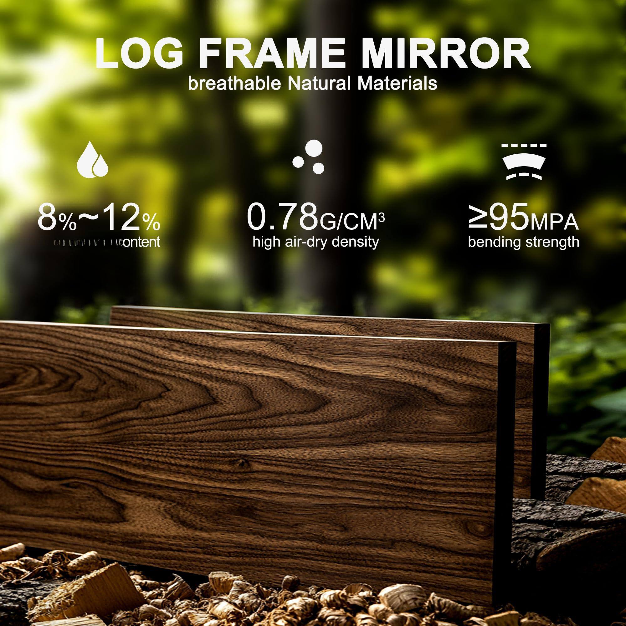 LOG FRAME MIRROR  
breathable Natural Materials  

8%~12% moisture content  
0.78G/CM³ high air-dry density  
≥95MPA bending strength