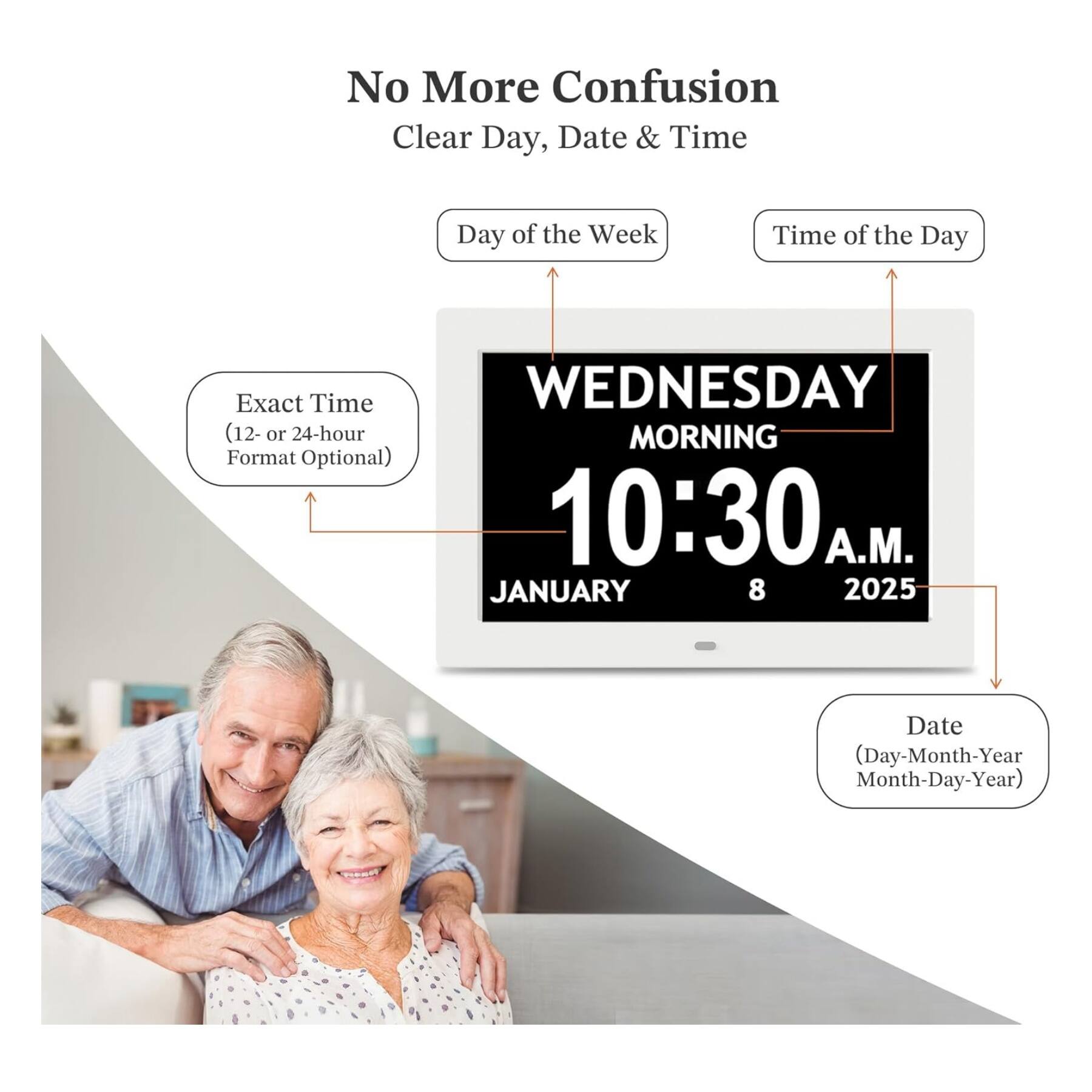 No More Confusion  
Clear Day, Date & Time  

Day of the Week: WEDNESDAY  
Time of the Day: MORNING  
Exact Time (12- or 24-hour Format Optional): 10:30 A.M.  

Date (Day-Month-Year Month-Day-Year): JANUARY 8 2025