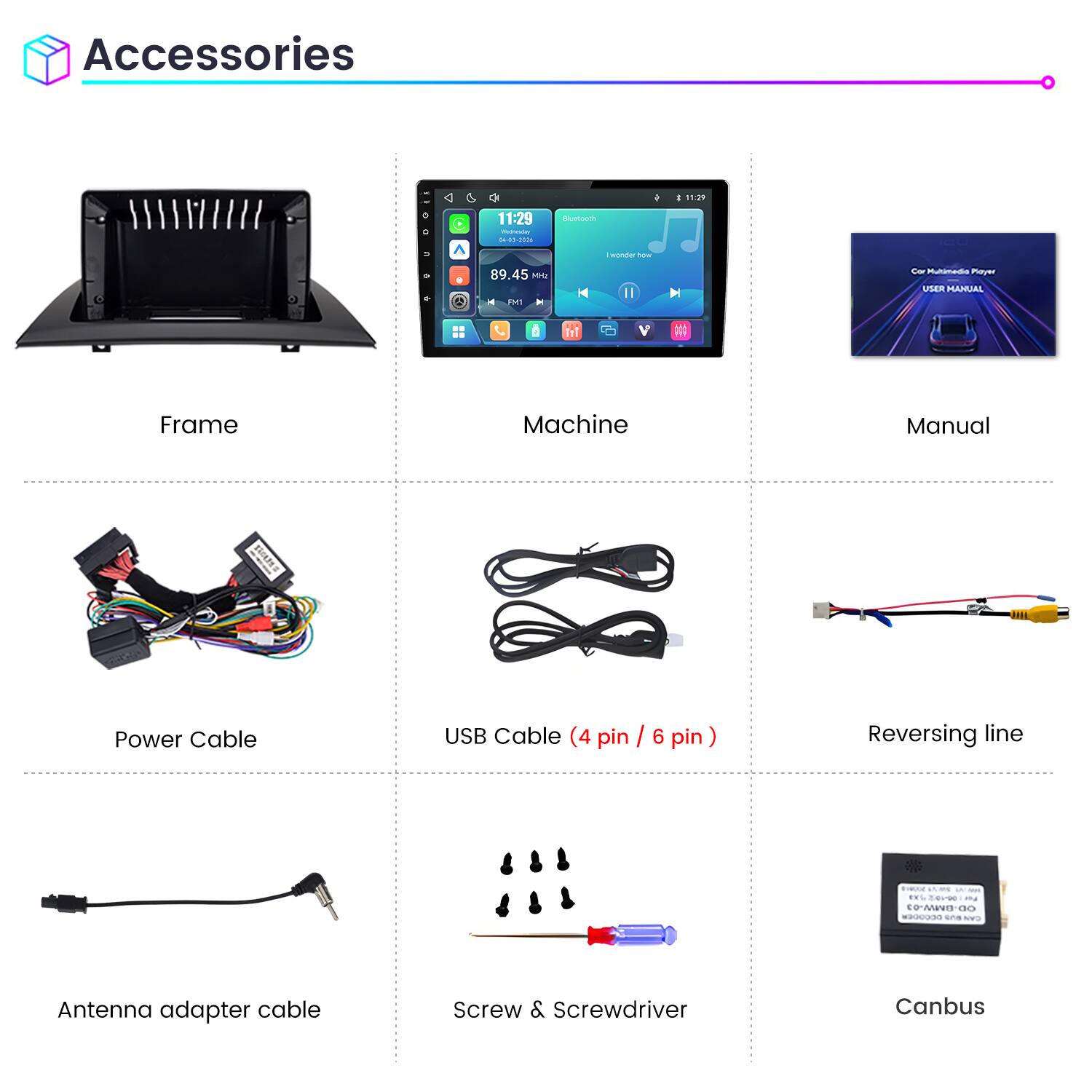 Accessories

11:29
11:29 Weineving 04-03-2026
Bluetooth
wonder how
89.45 Mriz FM1
Car Multimedia Player USER MANUAL

Frame
Machine
Manual
Power Cable
USB Cable (4 pin / 6 pin)
Reversing line
Antenna adapter cable
Screw & Screwdriver
Canbus