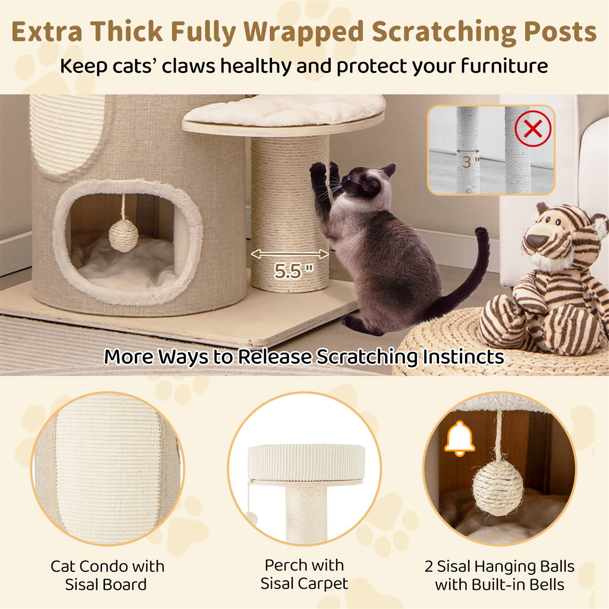 Extra Thick Fully Wrapped Scratching Posts  
Keep cats' claws healthy and protect your furniture

More Ways to Release Scratching Instincts

- Cat Condo with Sisal Board
- Perch with Sisal Carpet
- 2 Sisal Hanging Balls with Built-in Bells

5.5"  
3"