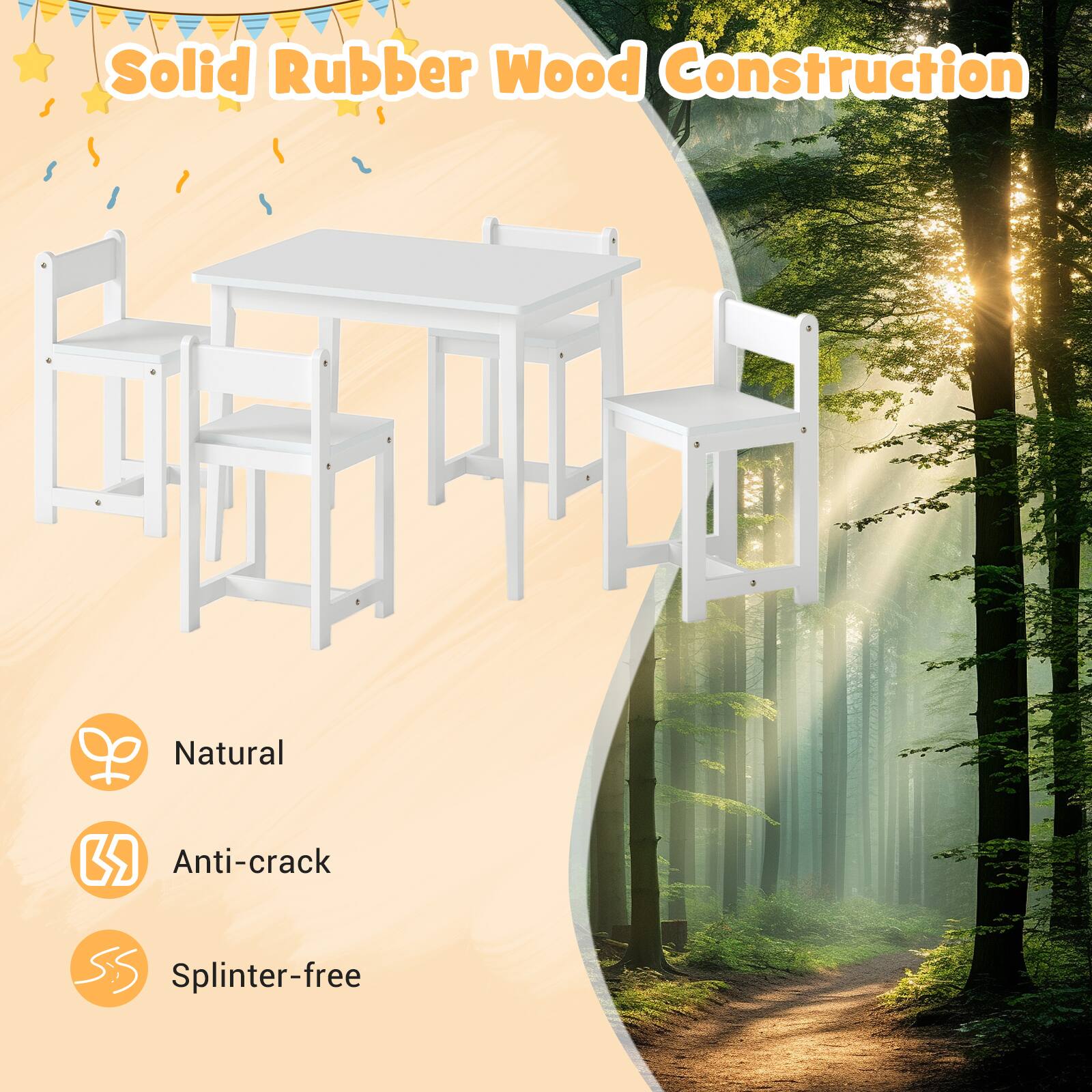 Solid Rubber Wood Construction  
Natural  
Anti-crack  
Splinter-free