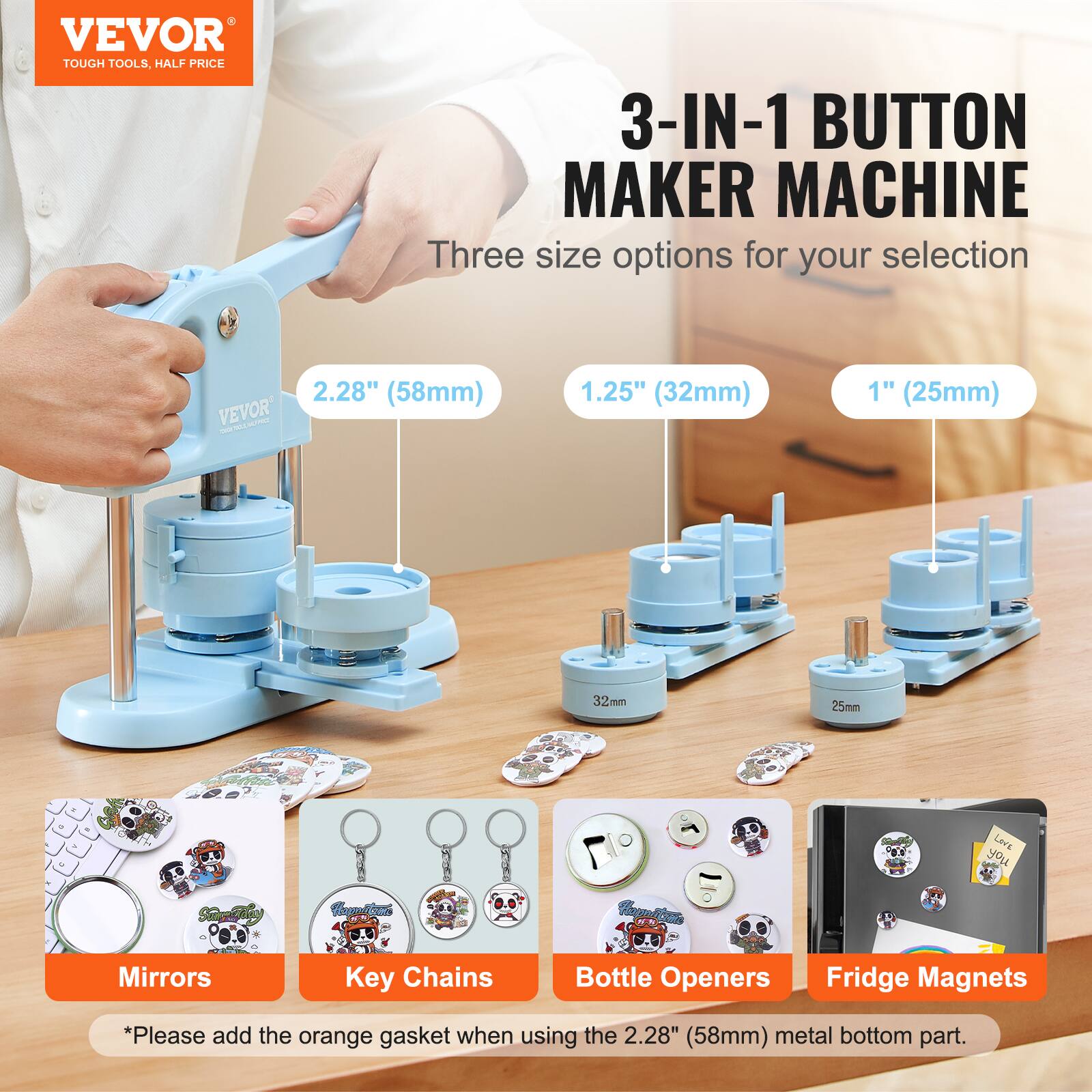 VEVOR TOUGH TOOLS, HALF PRICE  
3-IN-1 BUTTON MAKER MACHINE  
Three size options for your selection  
2.28" (58mm)  
1.25" (32mm)  
1" (25mm)  

Lev's you Segay Cuates Hpotn Mirrors Key Chains Bottle Openers Fridge Magnets  

*Please add the orange gasket when using the 2.28" (58mm) metal bottom part.