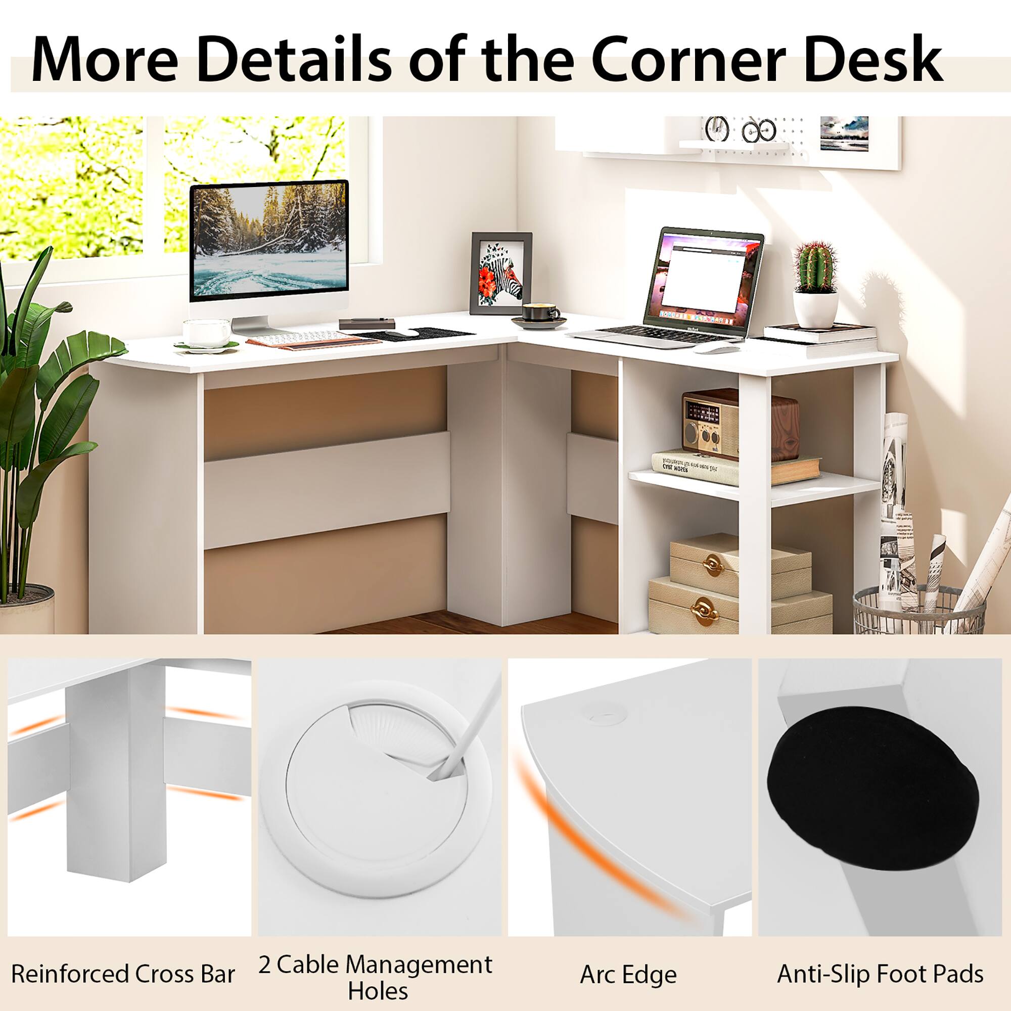More Details of the Corner Desk: Reinforced Cross Bar, 2 Cable Management Holes, Arc Edge, Anti-Slip Foot Pads.