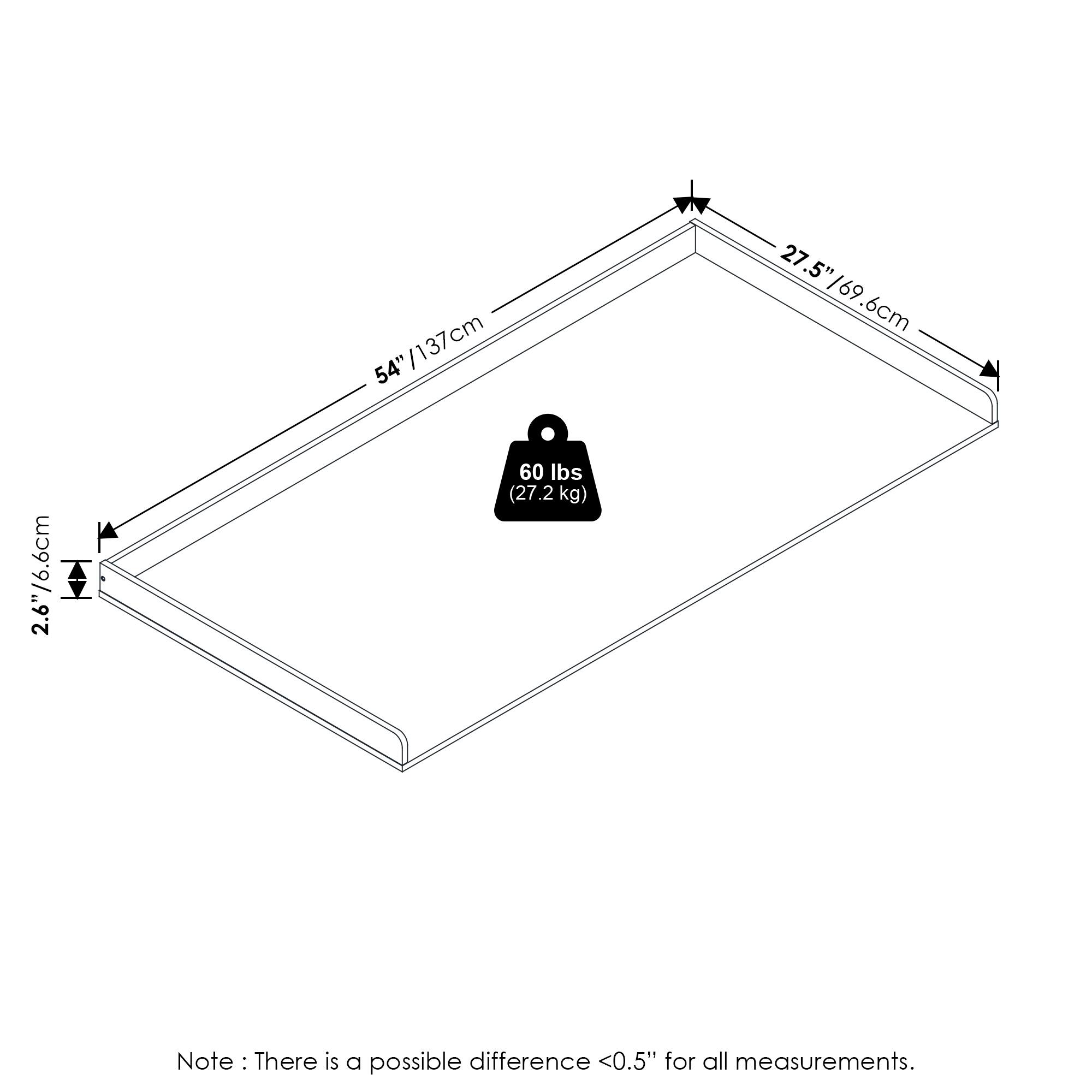 54"/137cm  
54"  
27.5"  
27.5"/69.6cm  
2.6"/6.6cm  
60 lbs (27.2 kg)  

Note: There is a possible difference <0.5" for all measurements.