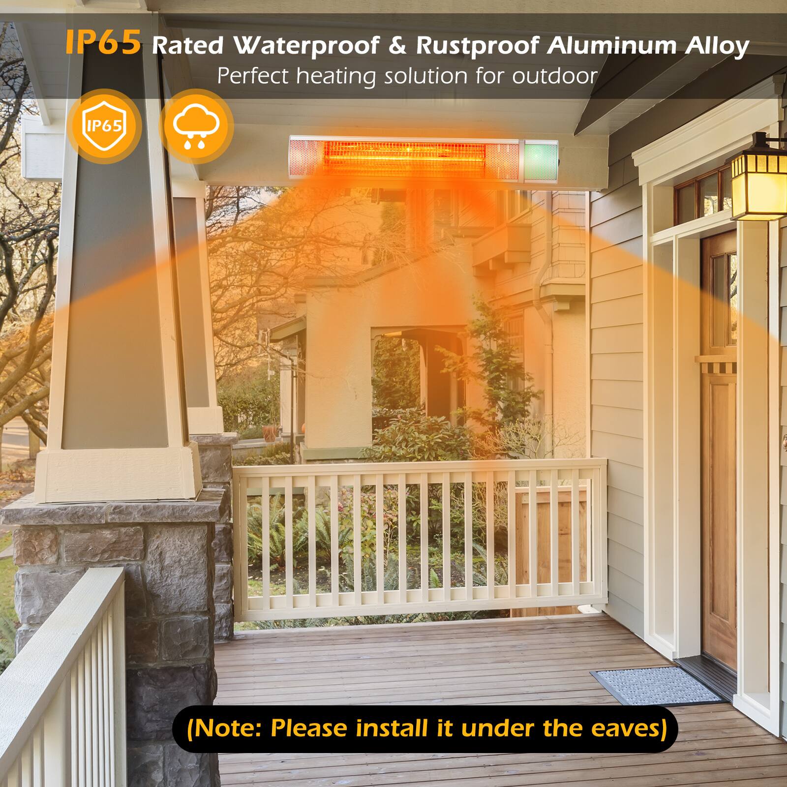 IP65 Rated Waterproof & Rustproof Aluminum Alloy  
Perfect heating solution for outdoor  

(Note: Please install it under the eaves)