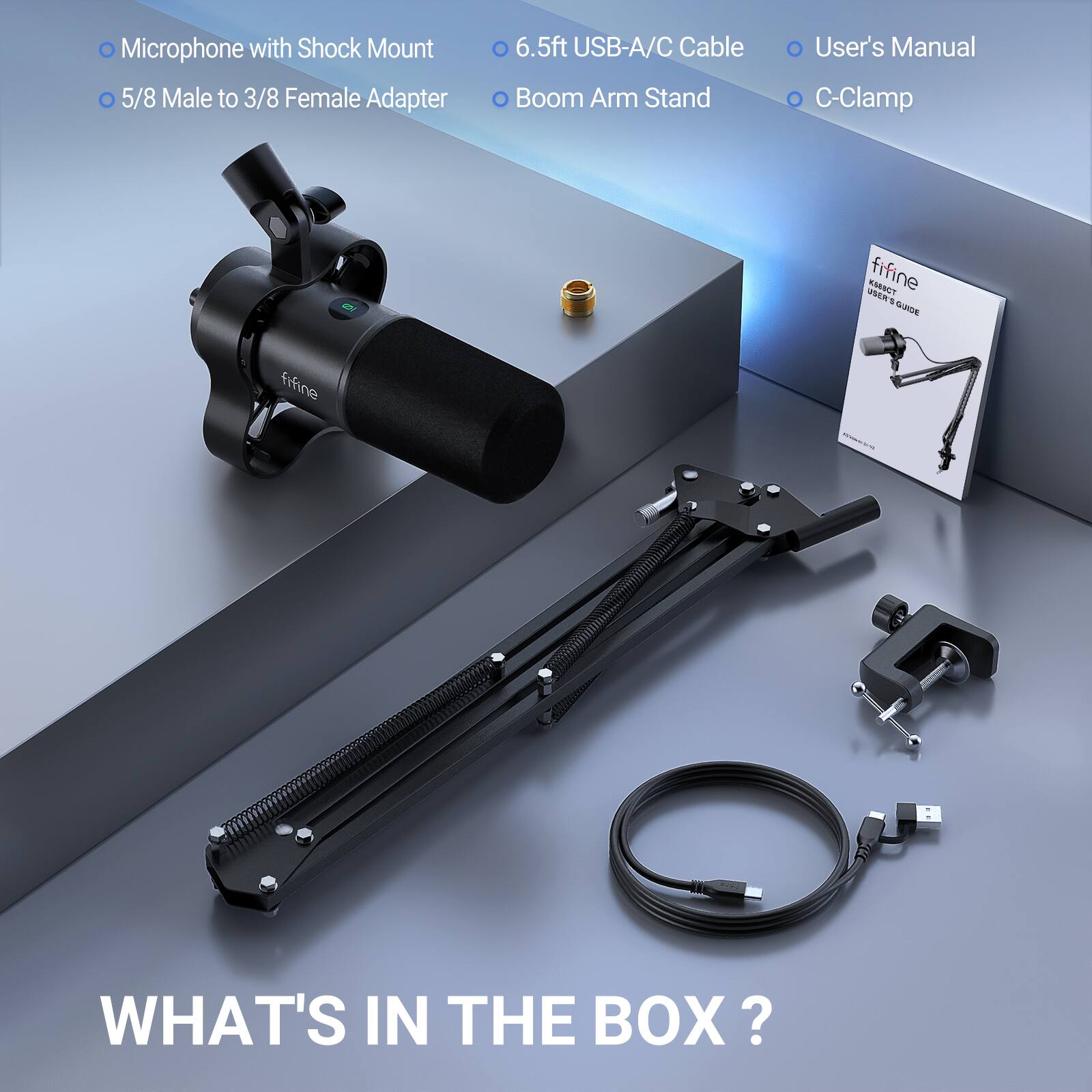 Microphone with Shock Mount  
5/8 Male to 3/8 Female Adapter  
6.5ft USB-A/C Cable  
Boom Arm Stand  
User's Manual  
C-Clamp  

WHAT'S IN THE BOX?