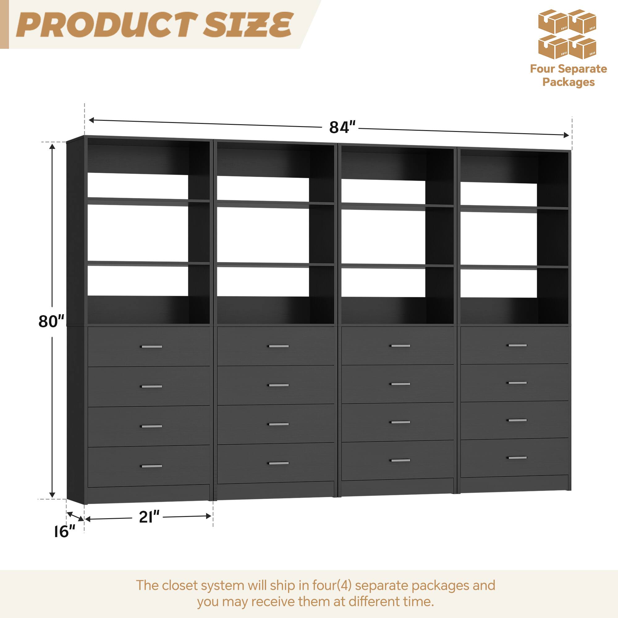 **PRODUCT SIZE**

- Four Separate Packages
- 84" x 80" x 16" x 21"

The closet system will ship in four (4) separate packages and you may receive them at different times.