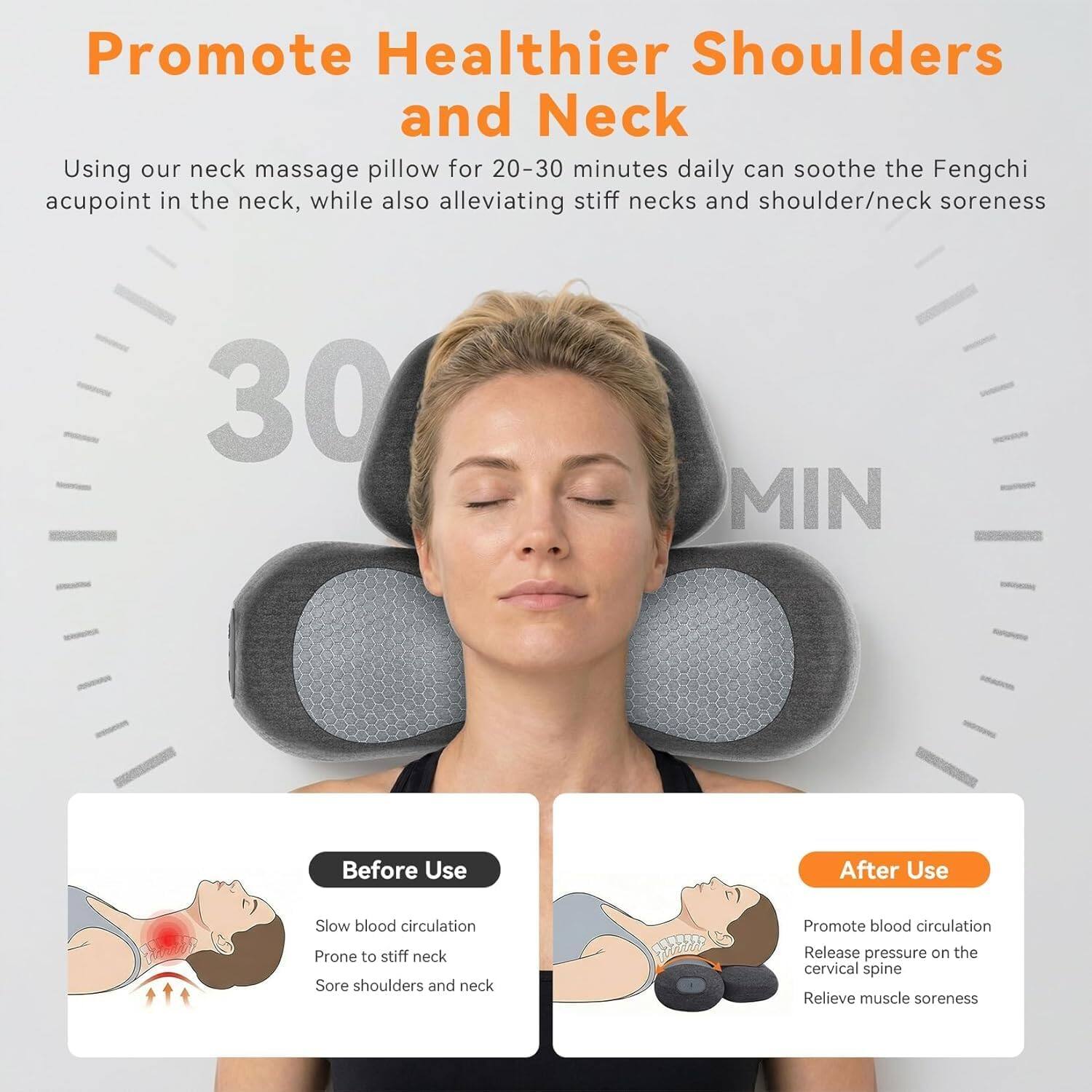Promote Healthier Shoulders and Neck

Using our neck massage pillow for 20-30 minutes daily can soothe the Fengchi acupoint in the neck, while also alleviating stiff necks and shoulder/neck soreness

30 MIN

Before Use
- Slow blood circulation
- Prone to stiff neck
- Sore shoulders and neck

After Use
- Promote blood circulation
- Release pressure on the cervical spine
- Relieve muscle soreness