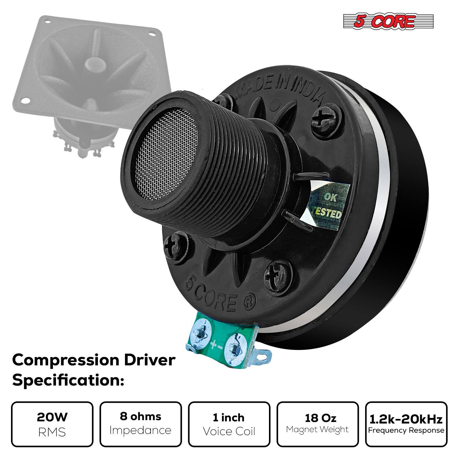 5 CORE MADE IN INDIA

OK TESTED

Compression Driver Specification:
- 20W RMS
- 8 ohms Impedance
- 1 inch Voice Coil
- 18 Oz Magnet Weight
- 1.2k-20kHz Frequency Response