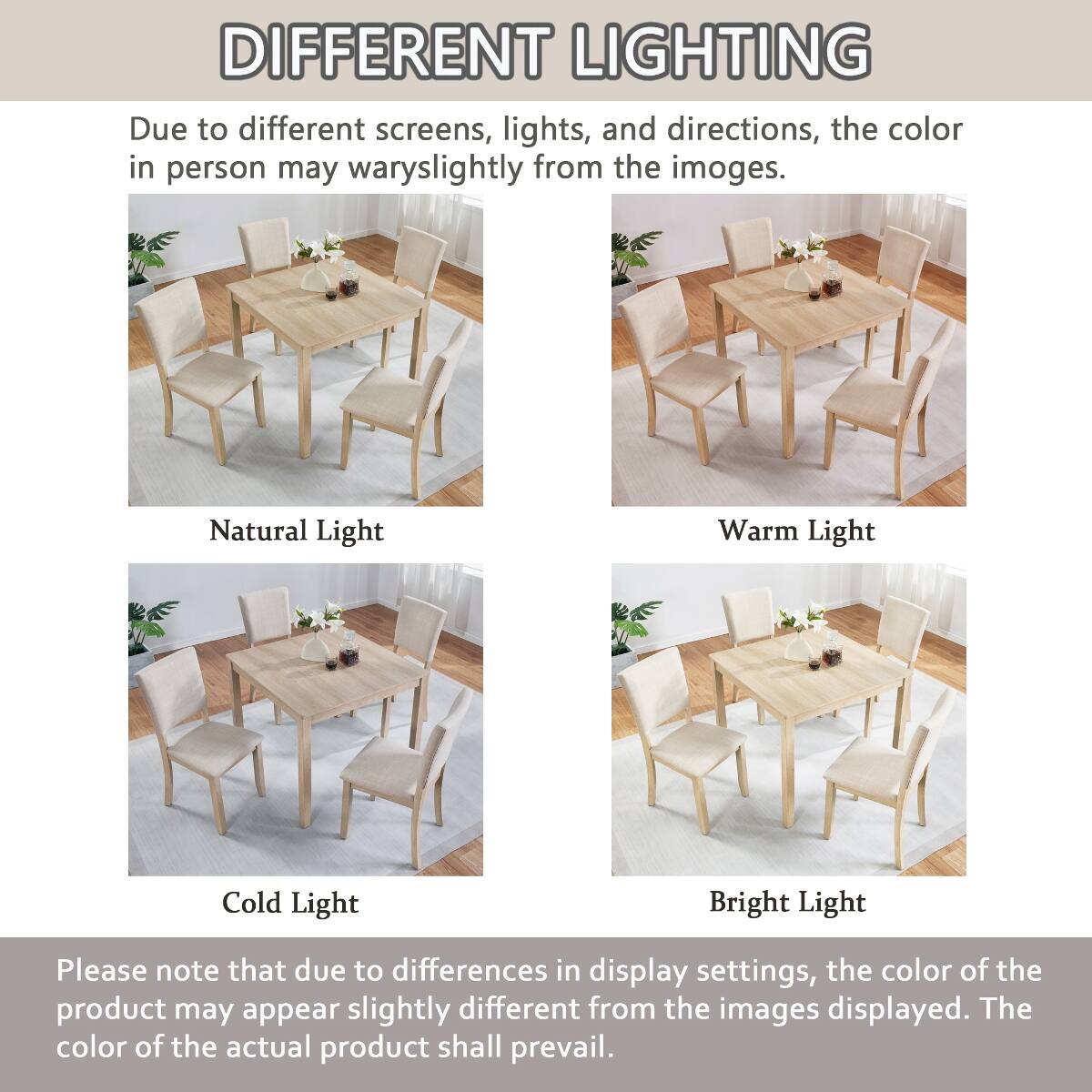DIFFERENT LIGHTING  
Due to different screens, lights, and directions, the color in person may vary slightly from the images.  

Natural Light  
Warm Light  
Cold Light  
Bright Light  

Please note that due to differences in display settings, the color of the product may appear slightly different from the images displayed. The color of the actual product shall prevail.