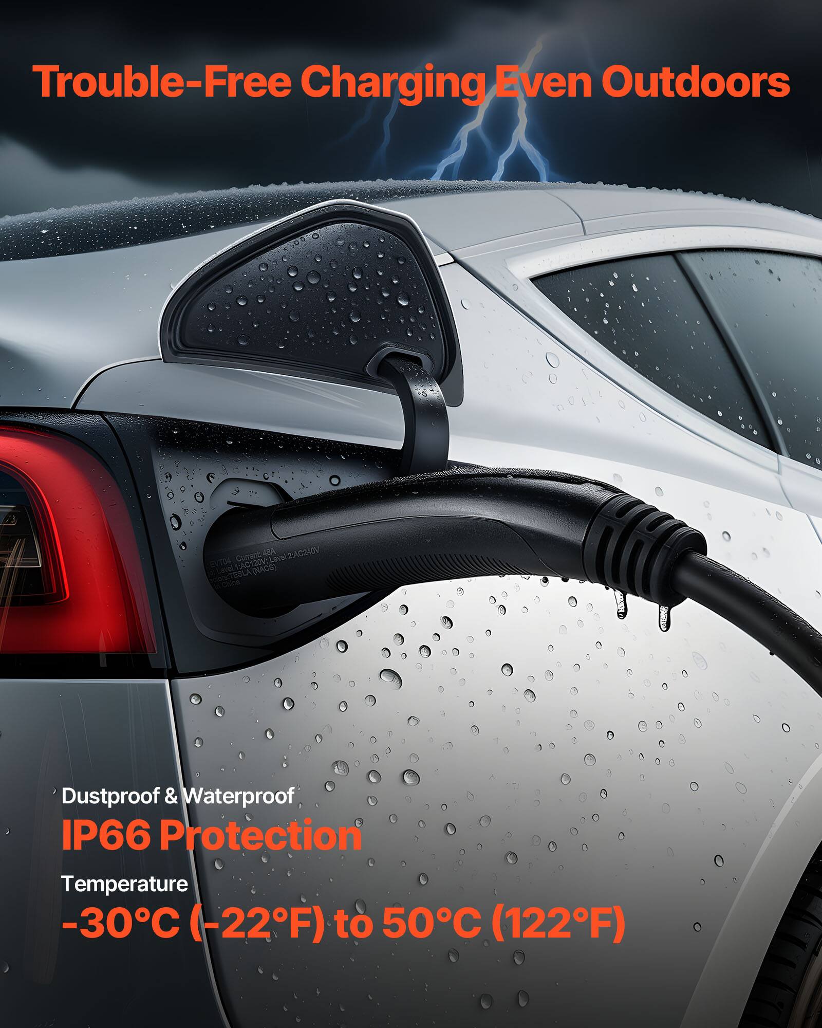 Trouble-Free Charging Even Outdoors

Dustproof & Waterproof IP66 Protection

Temperature -30°C (-22°F) to 50°C (122°F)